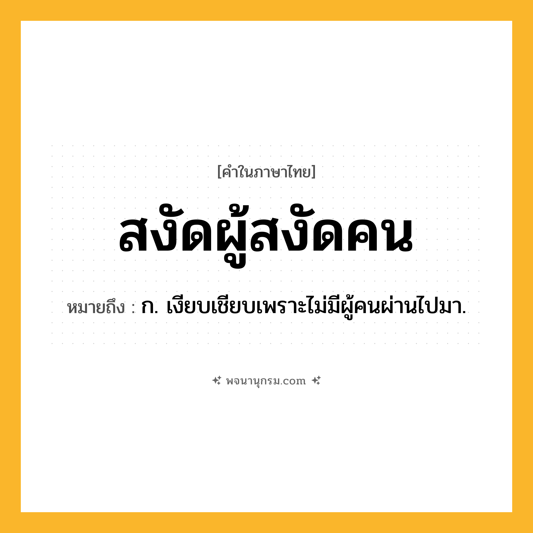สงัดผู้สงัดคน ความหมาย หมายถึงอะไร?, คำในภาษาไทย สงัดผู้สงัดคน หมายถึง ก. เงียบเชียบเพราะไม่มีผู้คนผ่านไปมา.