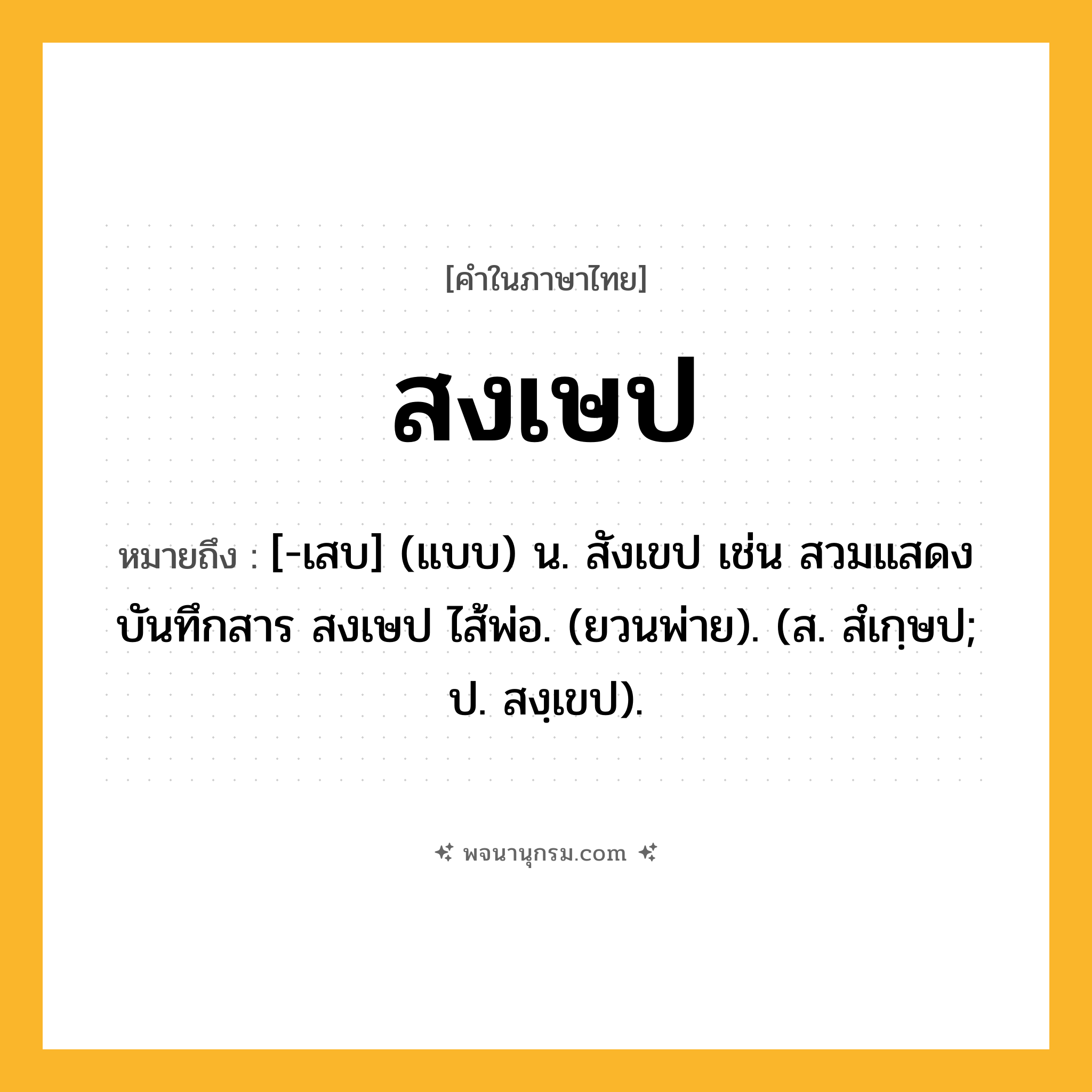 สงเษป ความหมาย หมายถึงอะไร?, คำในภาษาไทย สงเษป หมายถึง [-เสบ] (แบบ) น. สังเขป เช่น สวมแสดงบันทึกสาร สงเษป ไส้พ่อ. (ยวนพ่าย). (ส. สํเกฺษป; ป. สงฺเขป).