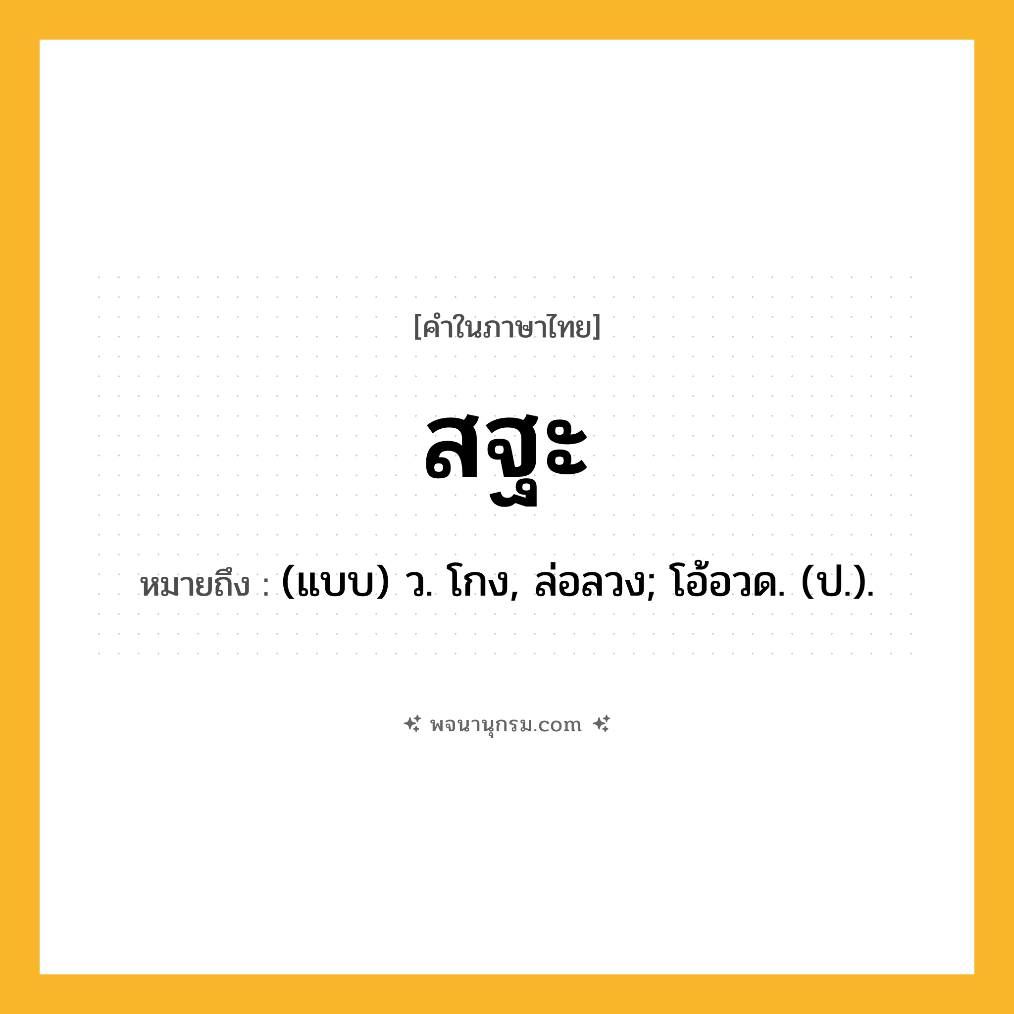 สฐะ ความหมาย หมายถึงอะไร?, คำในภาษาไทย สฐะ หมายถึง (แบบ) ว. โกง, ล่อลวง; โอ้อวด. (ป.).