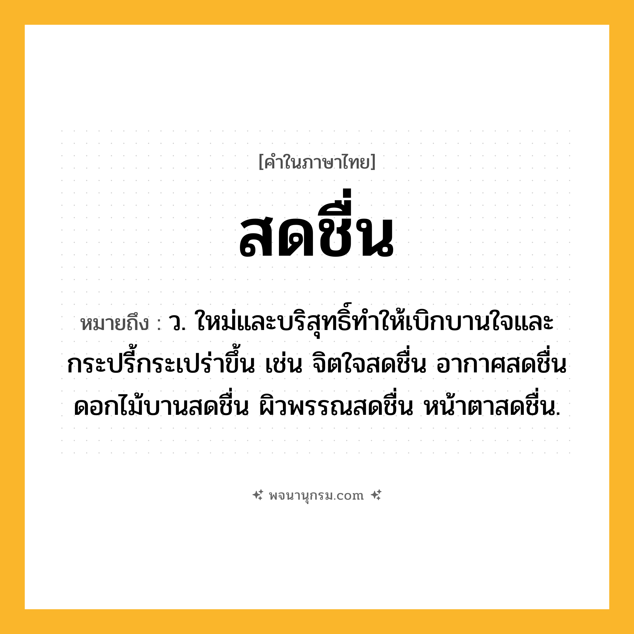 สดชื่น ความหมาย หมายถึงอะไร?, คำในภาษาไทย สดชื่น หมายถึง ว. ใหม่และบริสุทธิ์ทำให้เบิกบานใจและกระปรี้กระเปร่าขึ้น เช่น จิตใจสดชื่น อากาศสดชื่น ดอกไม้บานสดชื่น ผิวพรรณสดชื่น หน้าตาสดชื่น.
