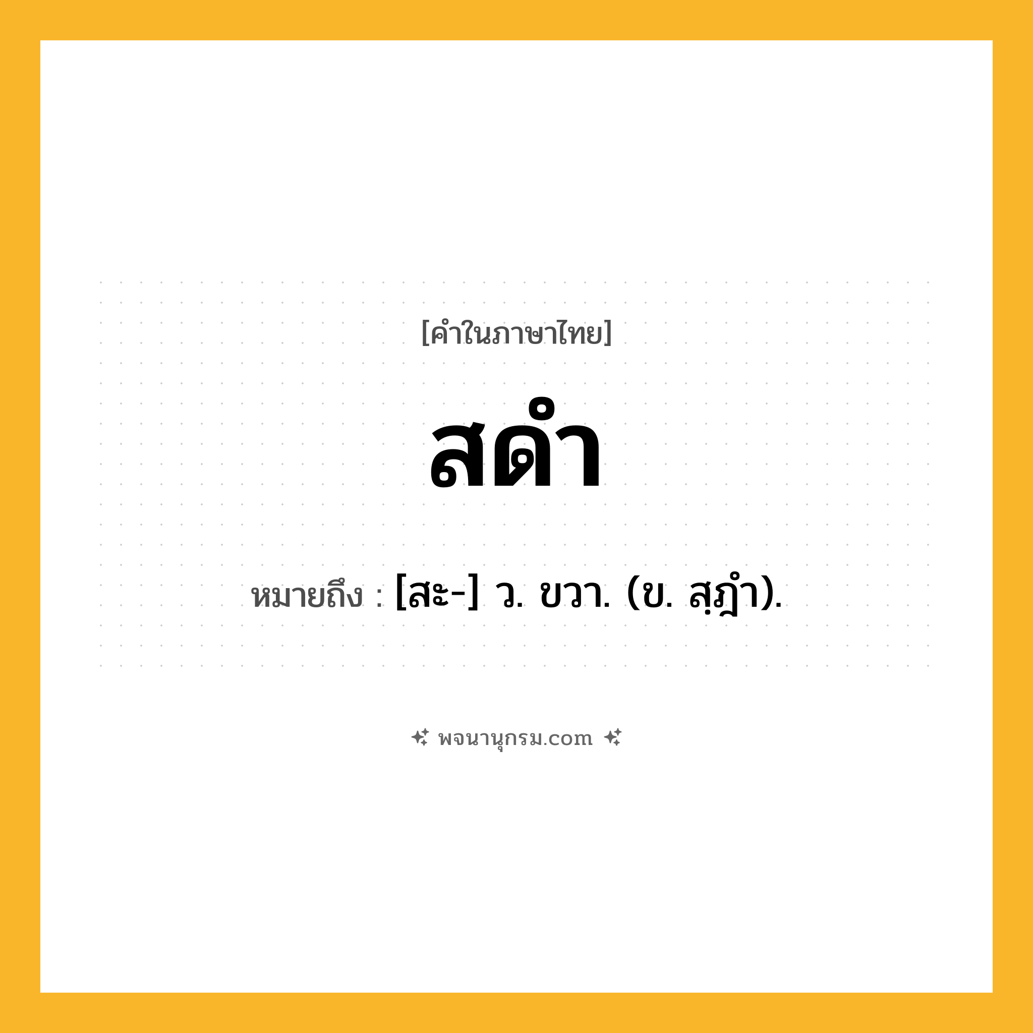 สดำ ความหมาย หมายถึงอะไร?, คำในภาษาไทย สดำ หมายถึง [สะ-] ว. ขวา. (ข. สฺฎำ).