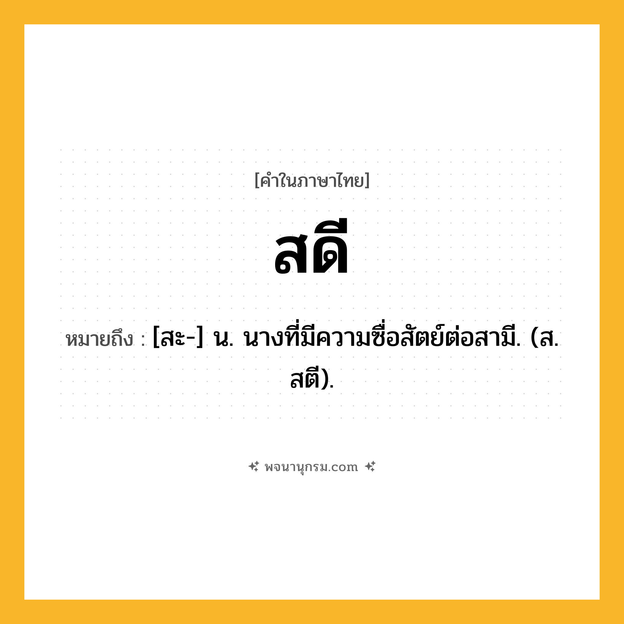 สดี ความหมาย หมายถึงอะไร?, คำในภาษาไทย สดี หมายถึง [สะ-] น. นางที่มีความซื่อสัตย์ต่อสามี. (ส. สตี).