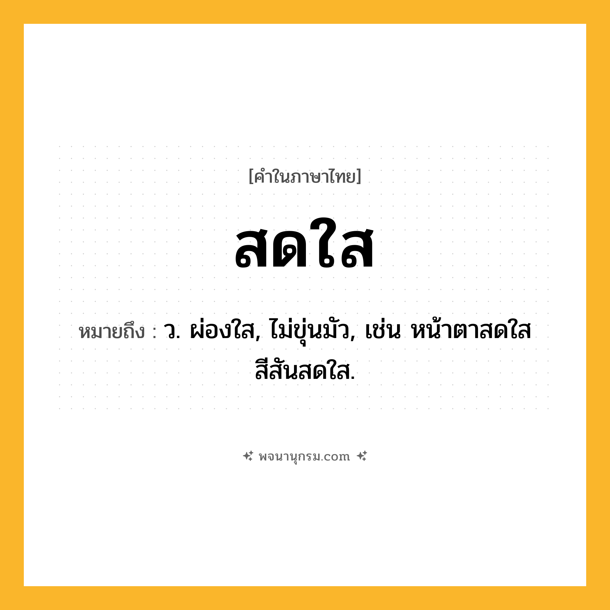 สดใส ความหมาย หมายถึงอะไร?, คำในภาษาไทย สดใส หมายถึง ว. ผ่องใส, ไม่ขุ่นมัว, เช่น หน้าตาสดใส สีสันสดใส.