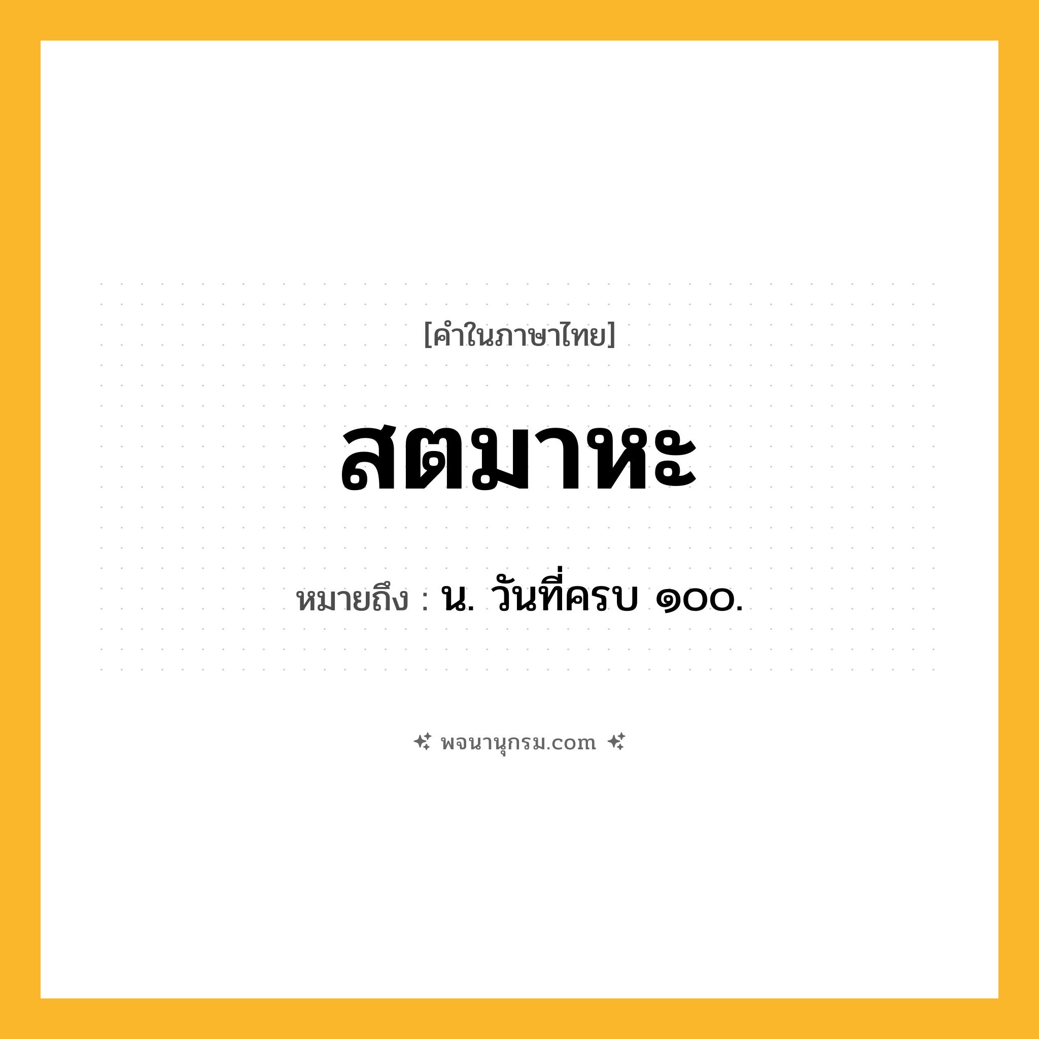 สตมาหะ ความหมาย หมายถึงอะไร?, คำในภาษาไทย สตมาหะ หมายถึง น. วันที่ครบ ๑๐๐.
