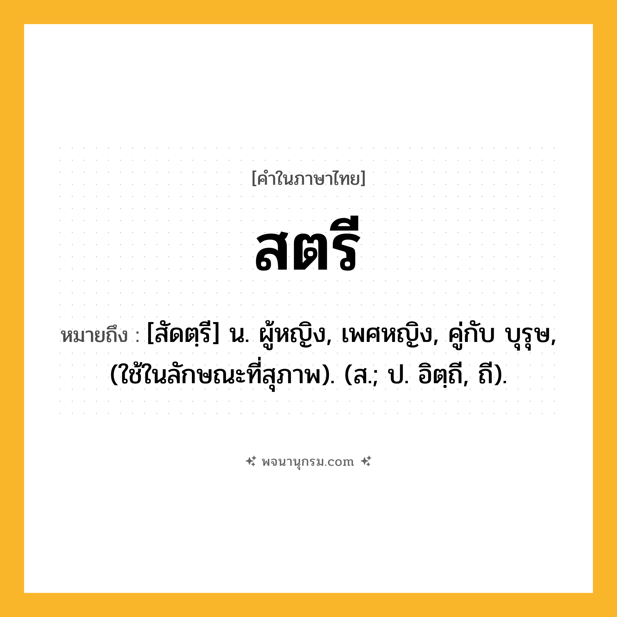 สตรี ความหมาย หมายถึงอะไร?, คำในภาษาไทย สตรี หมายถึง [สัดตฺรี] น. ผู้หญิง, เพศหญิง, คู่กับ บุรุษ, (ใช้ในลักษณะที่สุภาพ). (ส.; ป. อิตฺถี, ถี).