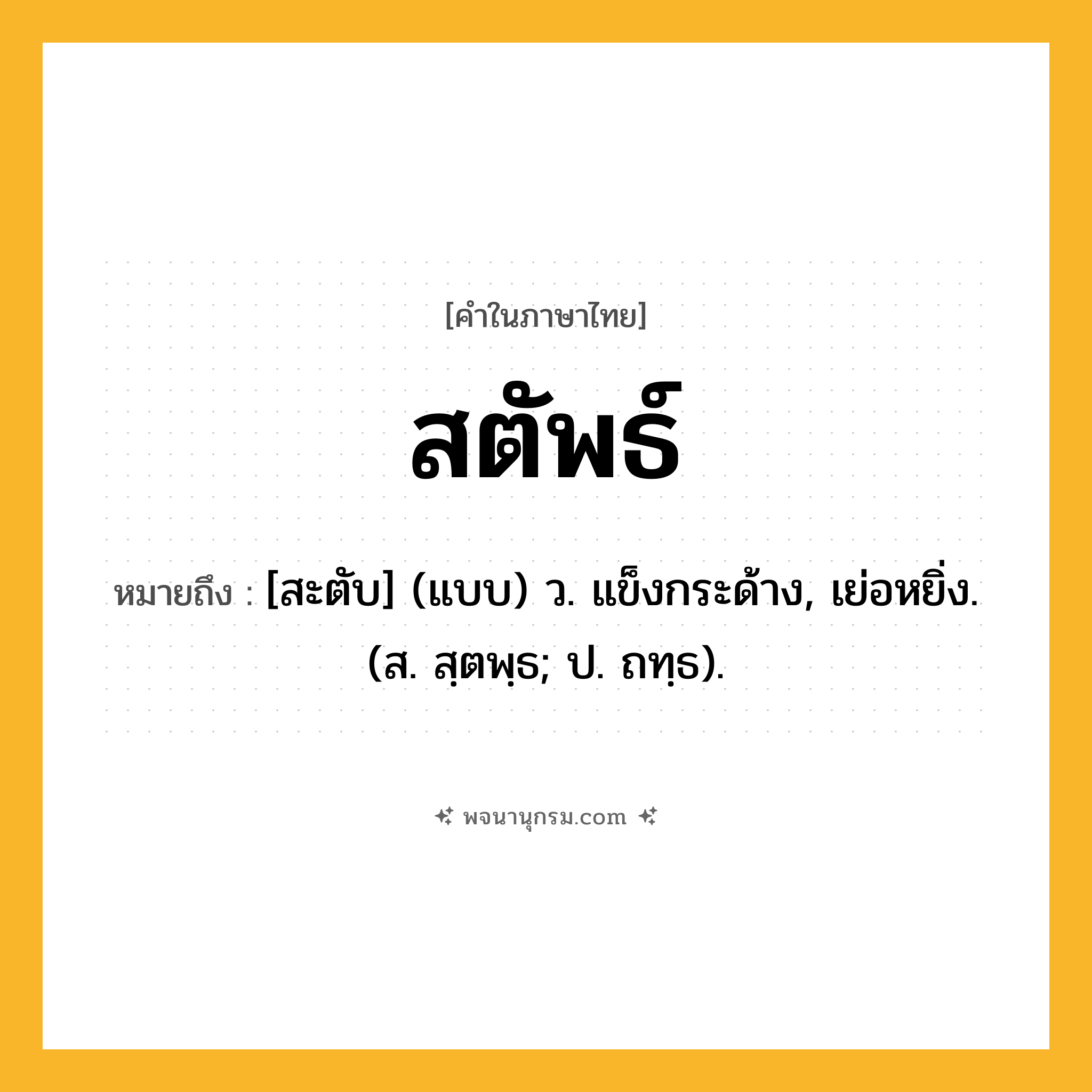 สตัพธ์ ความหมาย หมายถึงอะไร?, คำในภาษาไทย สตัพธ์ หมายถึง [สะตับ] (แบบ) ว. แข็งกระด้าง, เย่อหยิ่ง. (ส. สฺตพฺธ; ป. ถทฺธ).