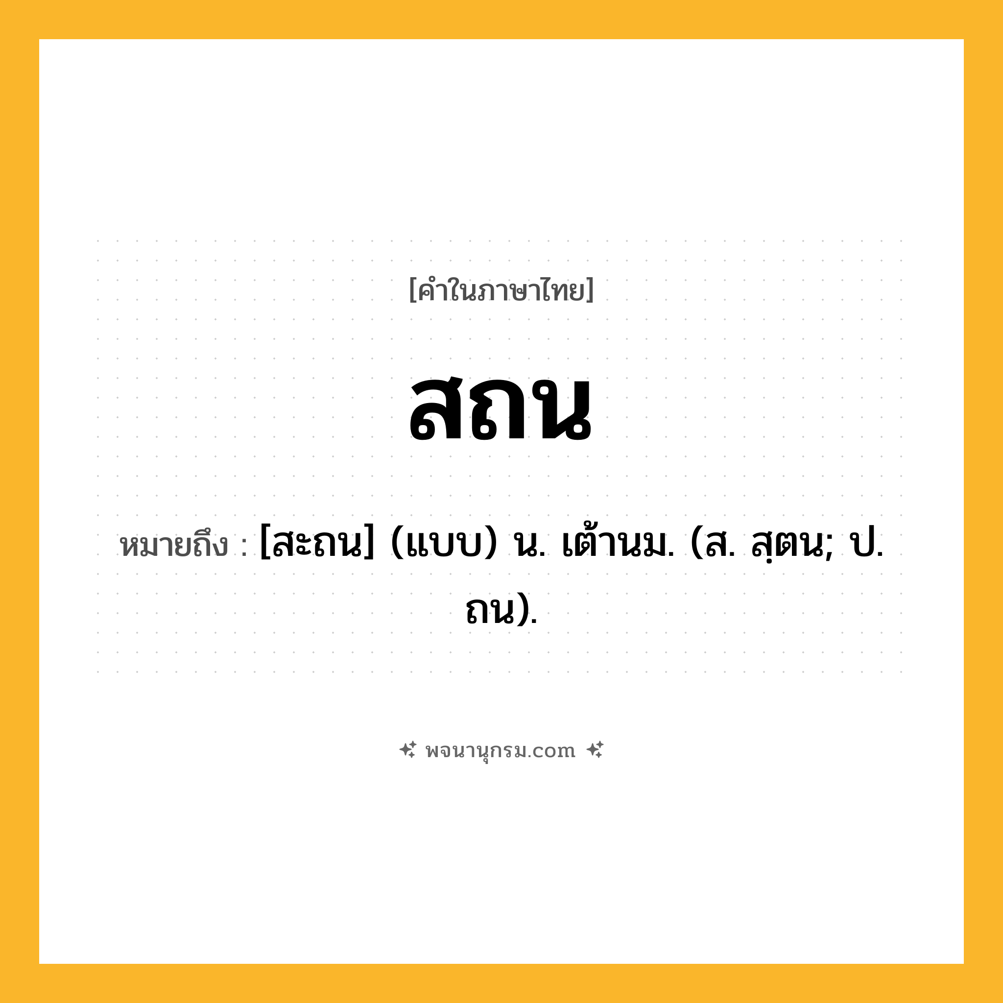 สถน ความหมาย หมายถึงอะไร?, คำในภาษาไทย สถน หมายถึง [สะถน] (แบบ) น. เต้านม. (ส. สฺตน; ป. ถน).