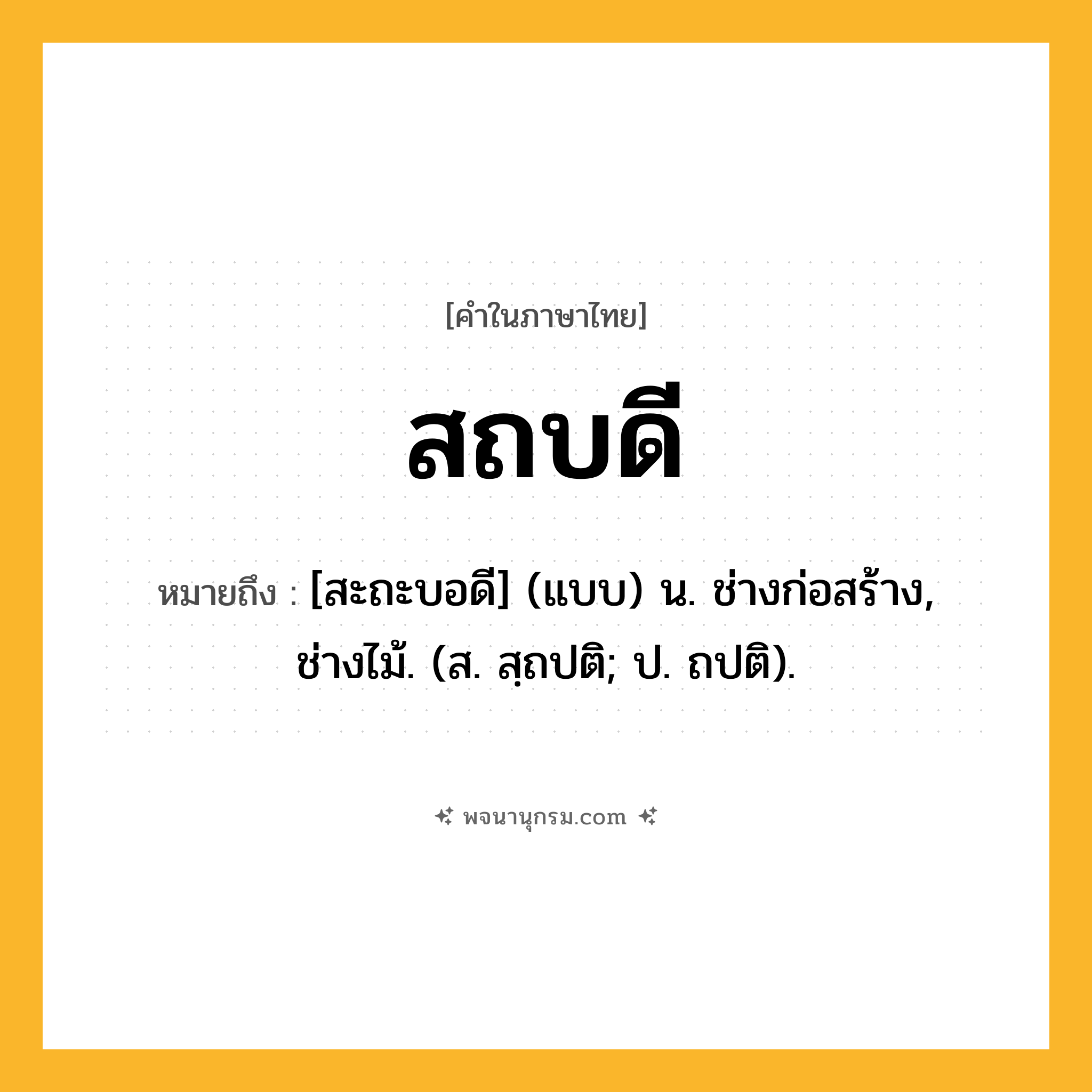 สถบดี ความหมาย หมายถึงอะไร?, คำในภาษาไทย สถบดี หมายถึง [สะถะบอดี] (แบบ) น. ช่างก่อสร้าง, ช่างไม้. (ส. สฺถปติ; ป. ถปติ).