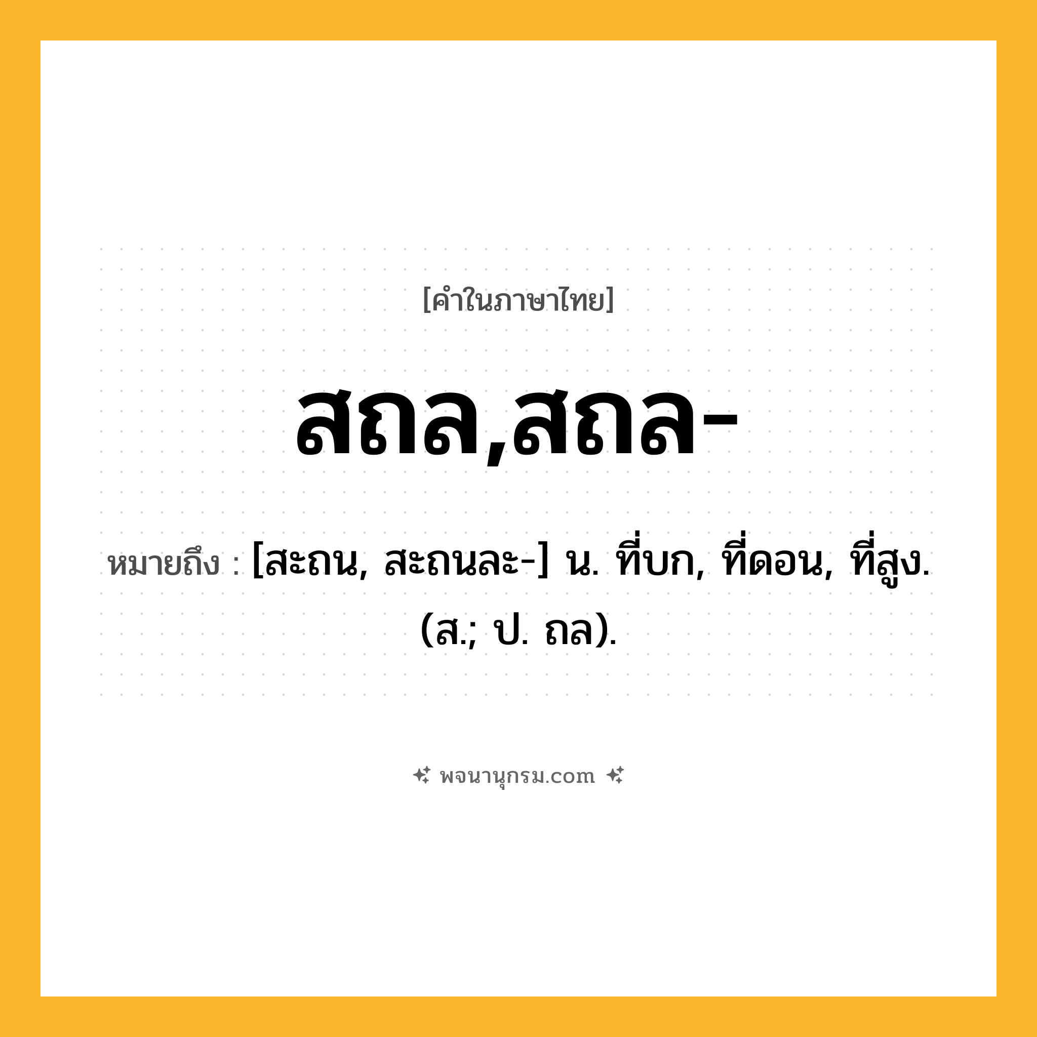 สถล,สถล- ความหมาย หมายถึงอะไร?, คำในภาษาไทย สถล,สถล- หมายถึง [สะถน, สะถนละ-] น. ที่บก, ที่ดอน, ที่สูง. (ส.; ป. ถล).