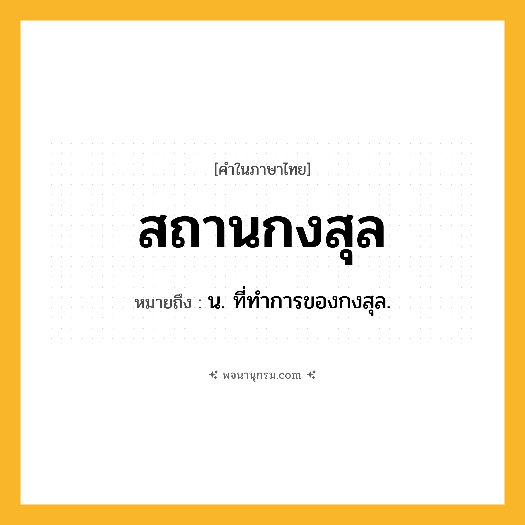 สถานกงสุล ความหมาย หมายถึงอะไร?, คำในภาษาไทย สถานกงสุล หมายถึง น. ที่ทำการของกงสุล.
