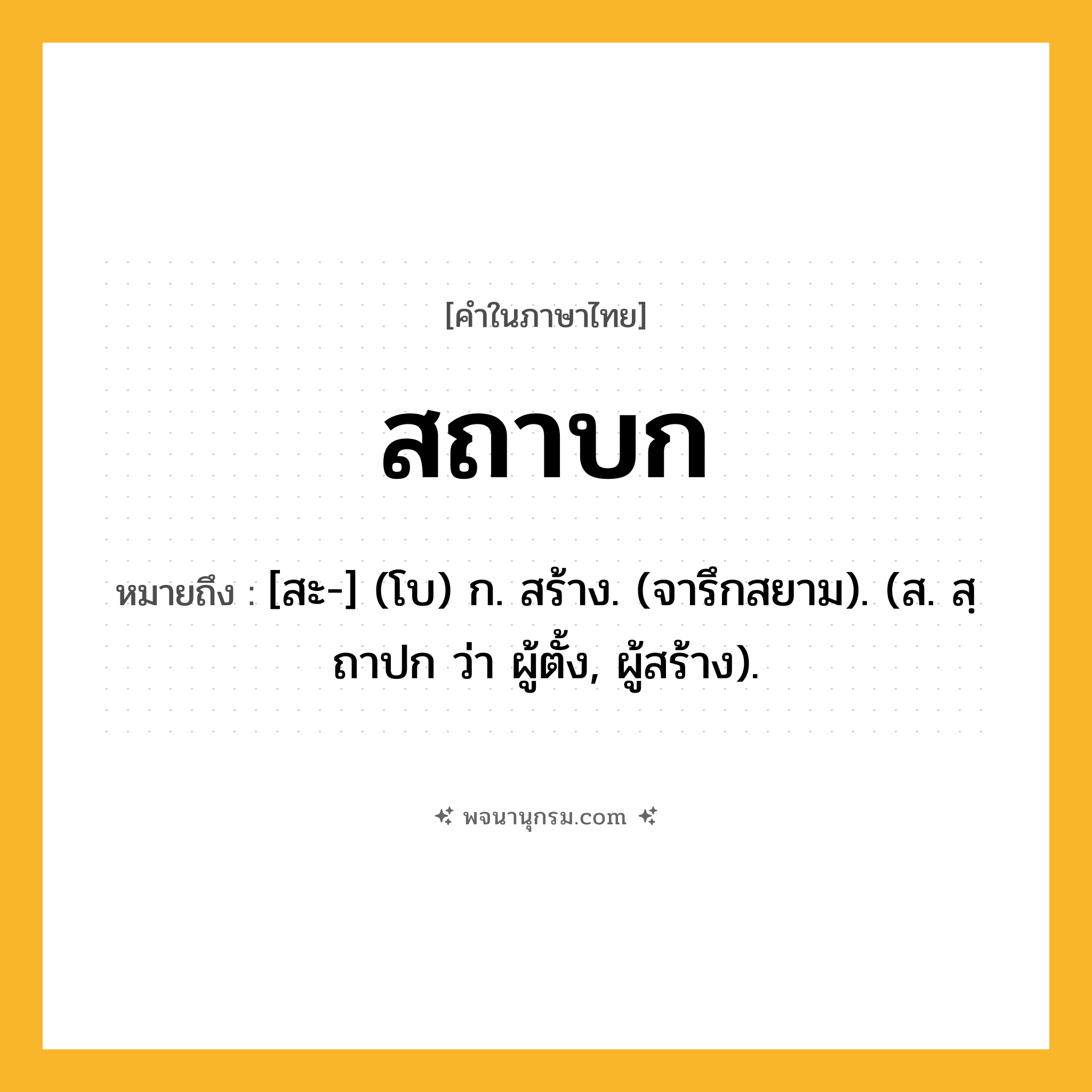 สถาบก ความหมาย หมายถึงอะไร?, คำในภาษาไทย สถาบก หมายถึง [สะ-] (โบ) ก. สร้าง. (จารึกสยาม). (ส. สฺถาปก ว่า ผู้ตั้ง, ผู้สร้าง).