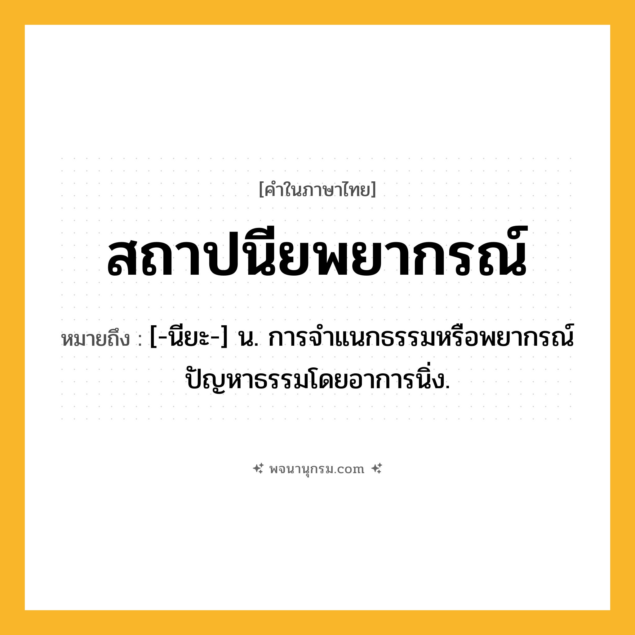 สถาปนียพยากรณ์ ความหมาย หมายถึงอะไร?, คำในภาษาไทย สถาปนียพยากรณ์ หมายถึง [-นียะ-] น. การจําแนกธรรมหรือพยากรณ์ปัญหาธรรมโดยอาการนิ่ง.