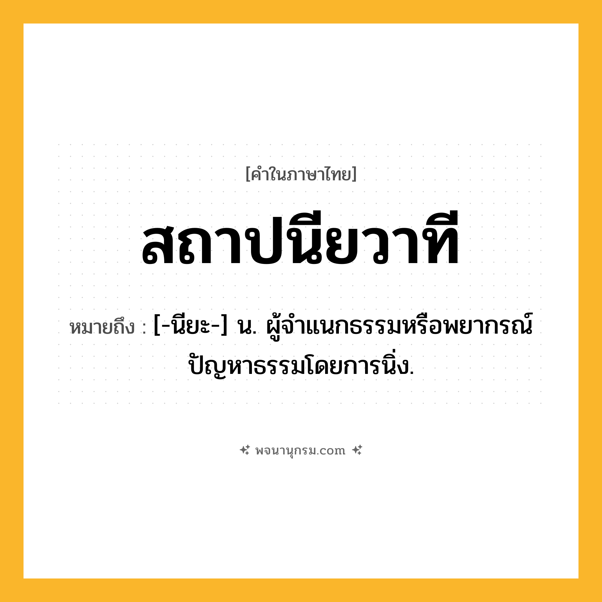 สถาปนียวาที ความหมาย หมายถึงอะไร?, คำในภาษาไทย สถาปนียวาที หมายถึง [-นียะ-] น. ผู้จําแนกธรรมหรือพยากรณ์ปัญหาธรรมโดยการนิ่ง.