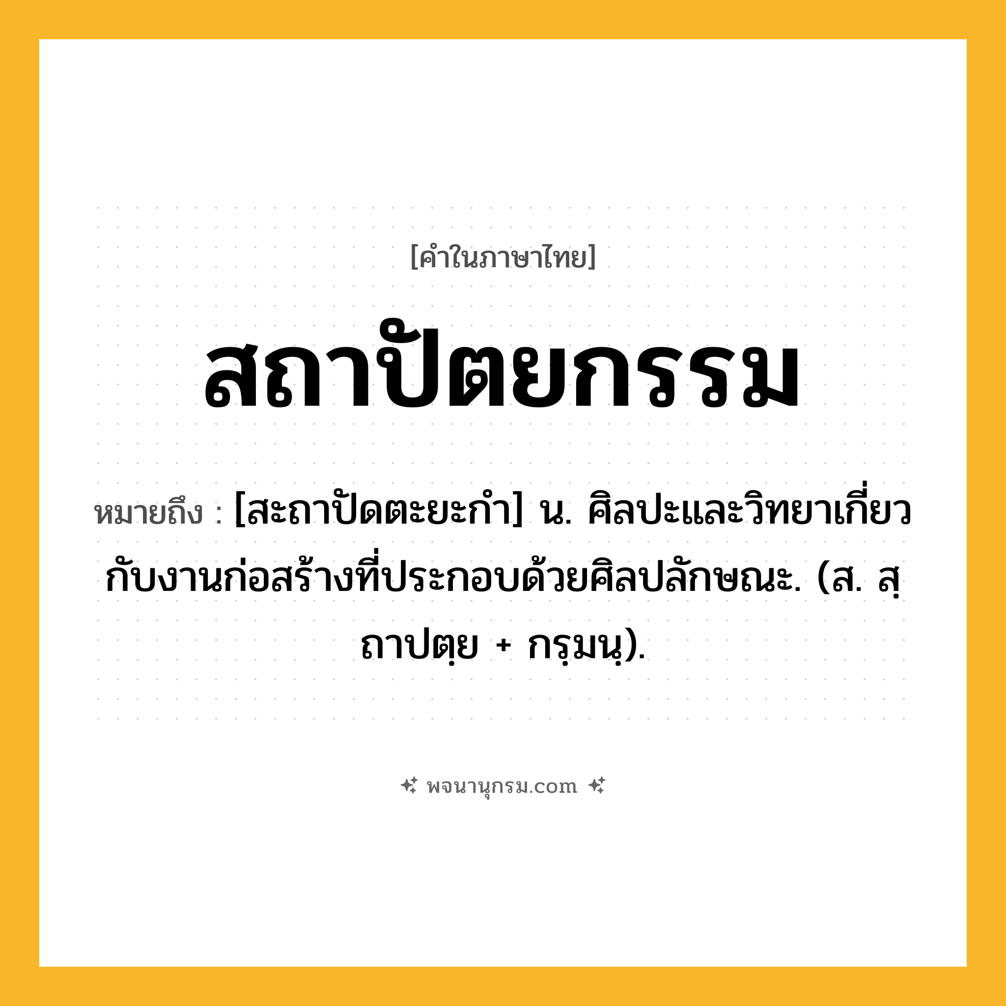 สถาปัตยกรรม ความหมาย หมายถึงอะไร?, คำในภาษาไทย สถาปัตยกรรม หมายถึง [สะถาปัดตะยะกํา] น. ศิลปะและวิทยาเกี่ยวกับงานก่อสร้างที่ประกอบด้วยศิลปลักษณะ. (ส. สฺถาปตฺย + กรฺมนฺ).