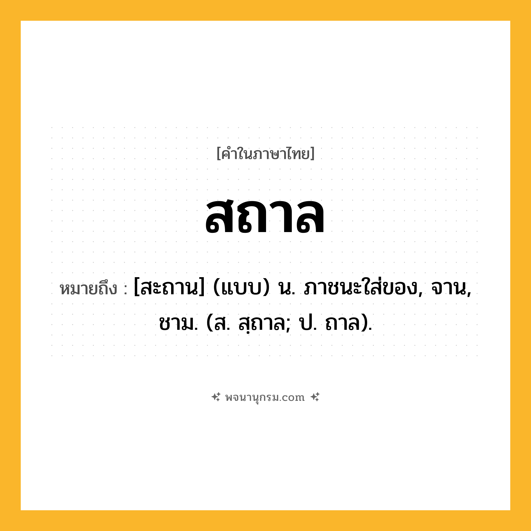 สถาล ความหมาย หมายถึงอะไร?, คำในภาษาไทย สถาล หมายถึง [สะถาน] (แบบ) น. ภาชนะใส่ของ, จาน, ชาม. (ส. สฺถาล; ป. ถาล).