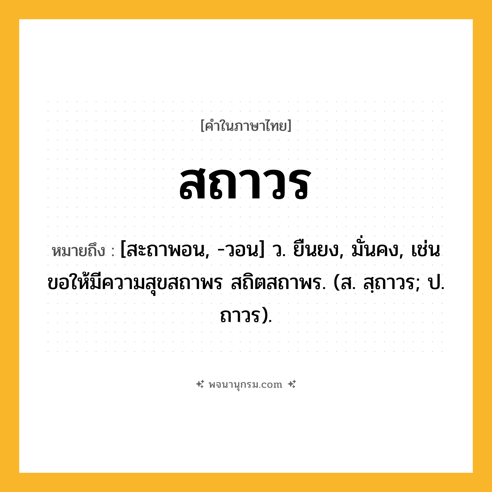 สถาวร ความหมาย หมายถึงอะไร?, คำในภาษาไทย สถาวร หมายถึง [สะถาพอน, -วอน] ว. ยืนยง, มั่นคง, เช่น ขอให้มีความสุขสถาพร สถิตสถาพร. (ส. สฺถาวร; ป. ถาวร).