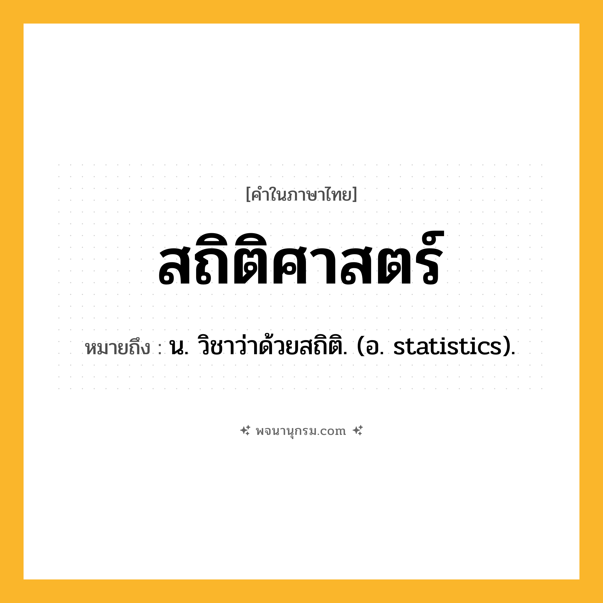 สถิติศาสตร์ ความหมาย หมายถึงอะไร?, คำในภาษาไทย สถิติศาสตร์ หมายถึง น. วิชาว่าด้วยสถิติ. (อ. statistics).