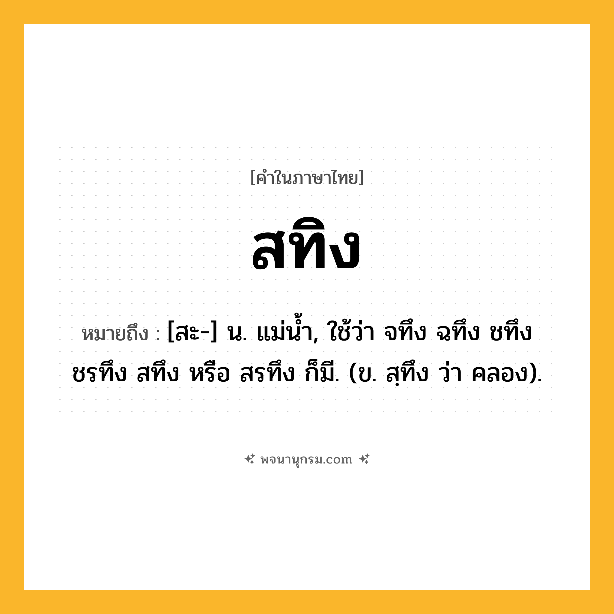สทิง ความหมาย หมายถึงอะไร?, คำในภาษาไทย สทิง หมายถึง [สะ-] น. แม่น้ำ, ใช้ว่า จทึง ฉทึง ชทึง ชรทึง สทึง หรือ สรทึง ก็มี. (ข. สฺทึง ว่า คลอง).