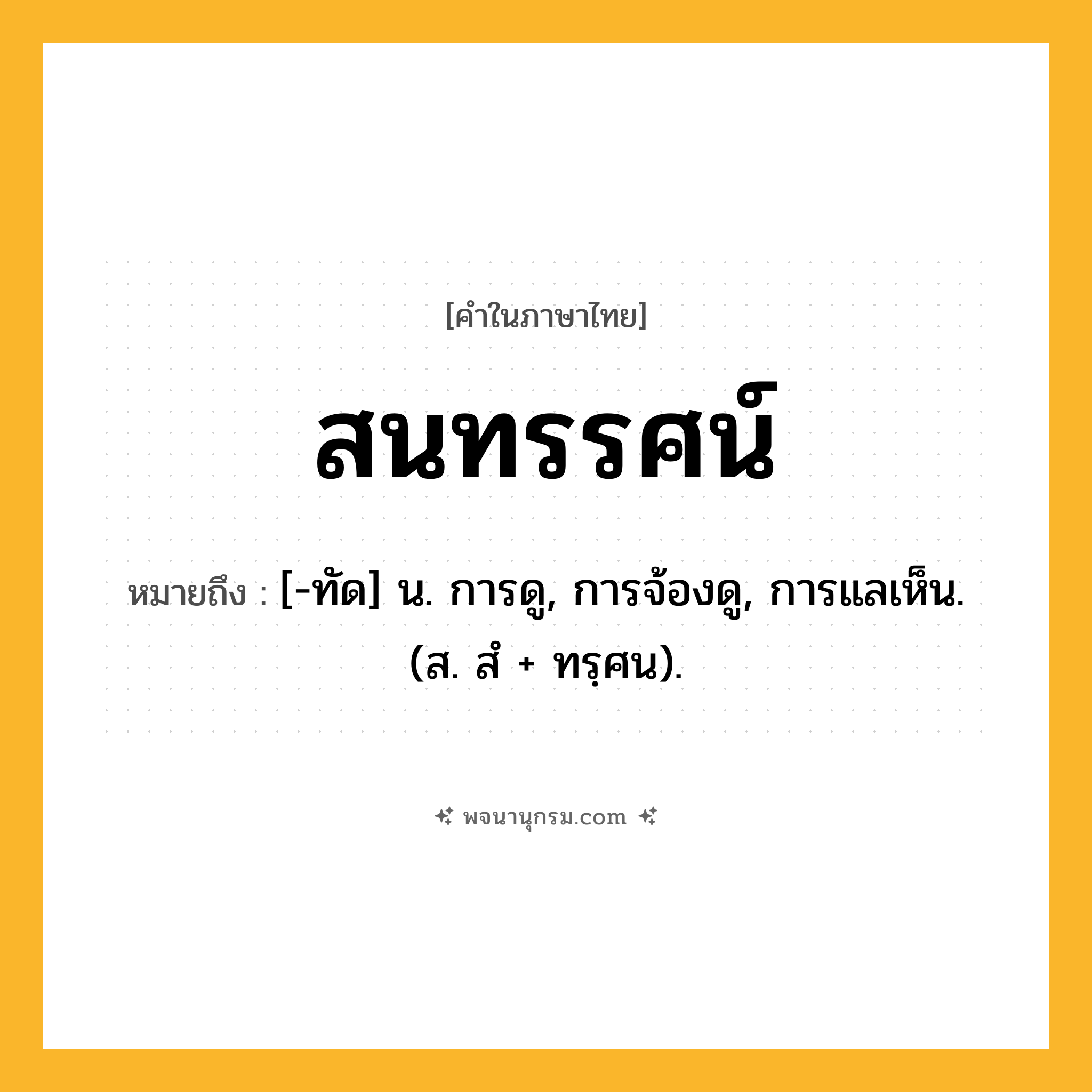 สนทรรศน์ ความหมาย หมายถึงอะไร?, คำในภาษาไทย สนทรรศน์ หมายถึง [-ทัด] น. การดู, การจ้องดู, การแลเห็น. (ส. สํ + ทรฺศน).