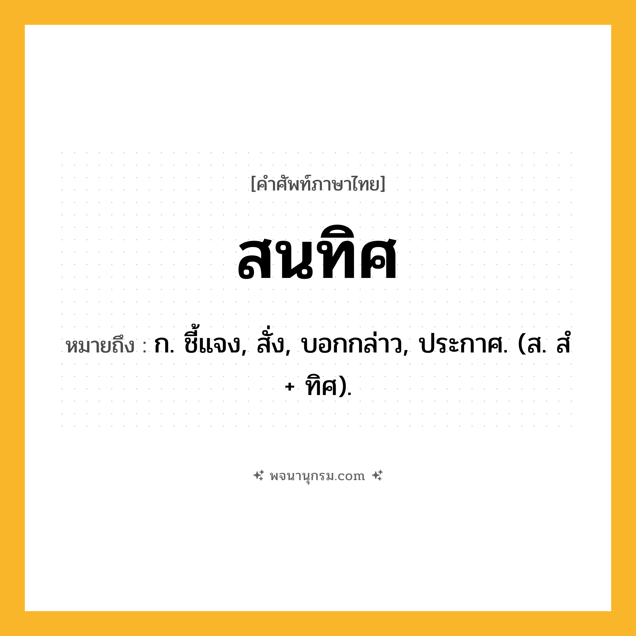 สนทิศ ความหมาย หมายถึงอะไร?, คำในภาษาไทย สนทิศ หมายถึง ก. ชี้แจง, สั่ง, บอกกล่าว, ประกาศ. (ส. สํ + ทิศ).