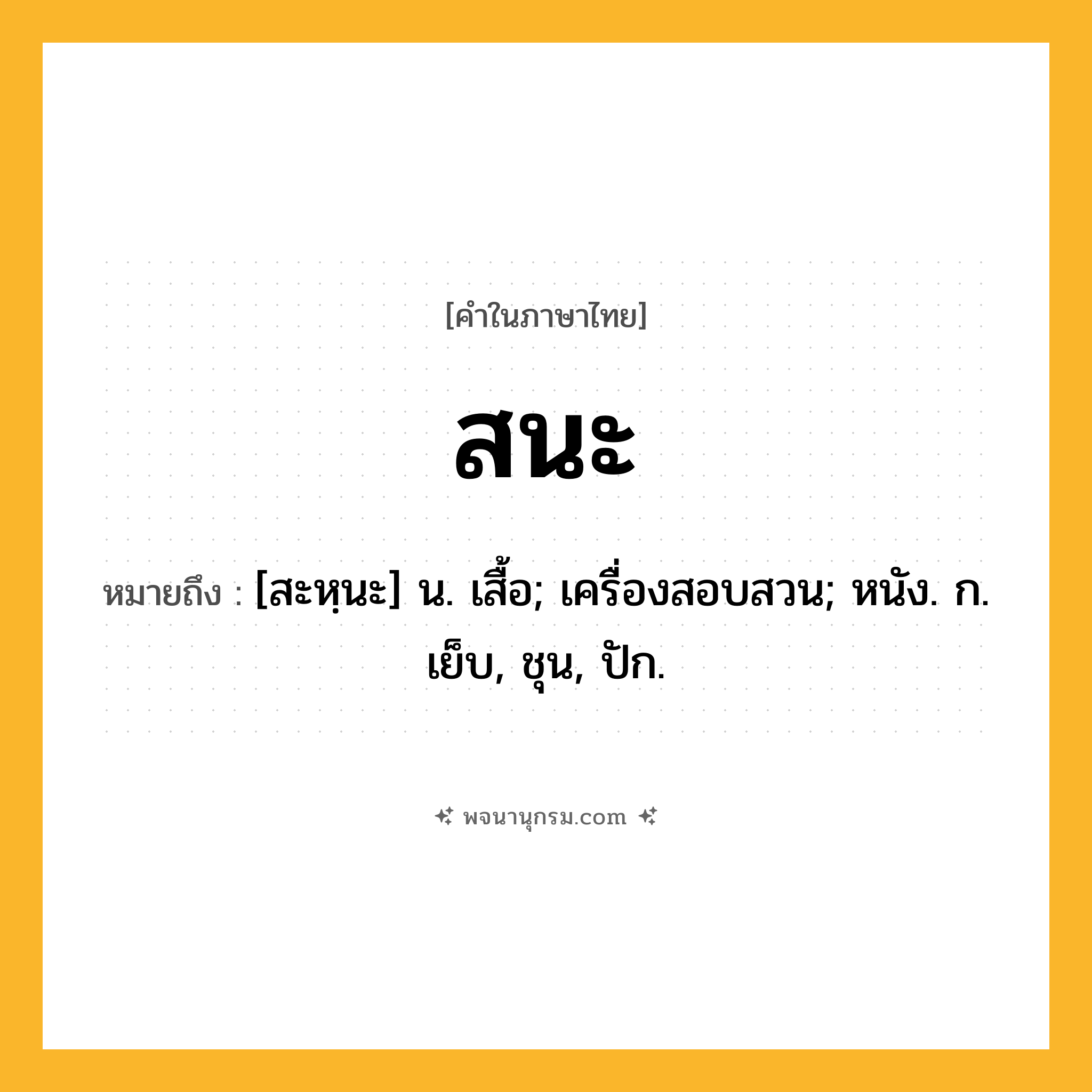 สนะ ความหมาย หมายถึงอะไร?, คำในภาษาไทย สนะ หมายถึง [สะหฺนะ] น. เสื้อ; เครื่องสอบสวน; หนัง. ก. เย็บ, ชุน, ปัก.