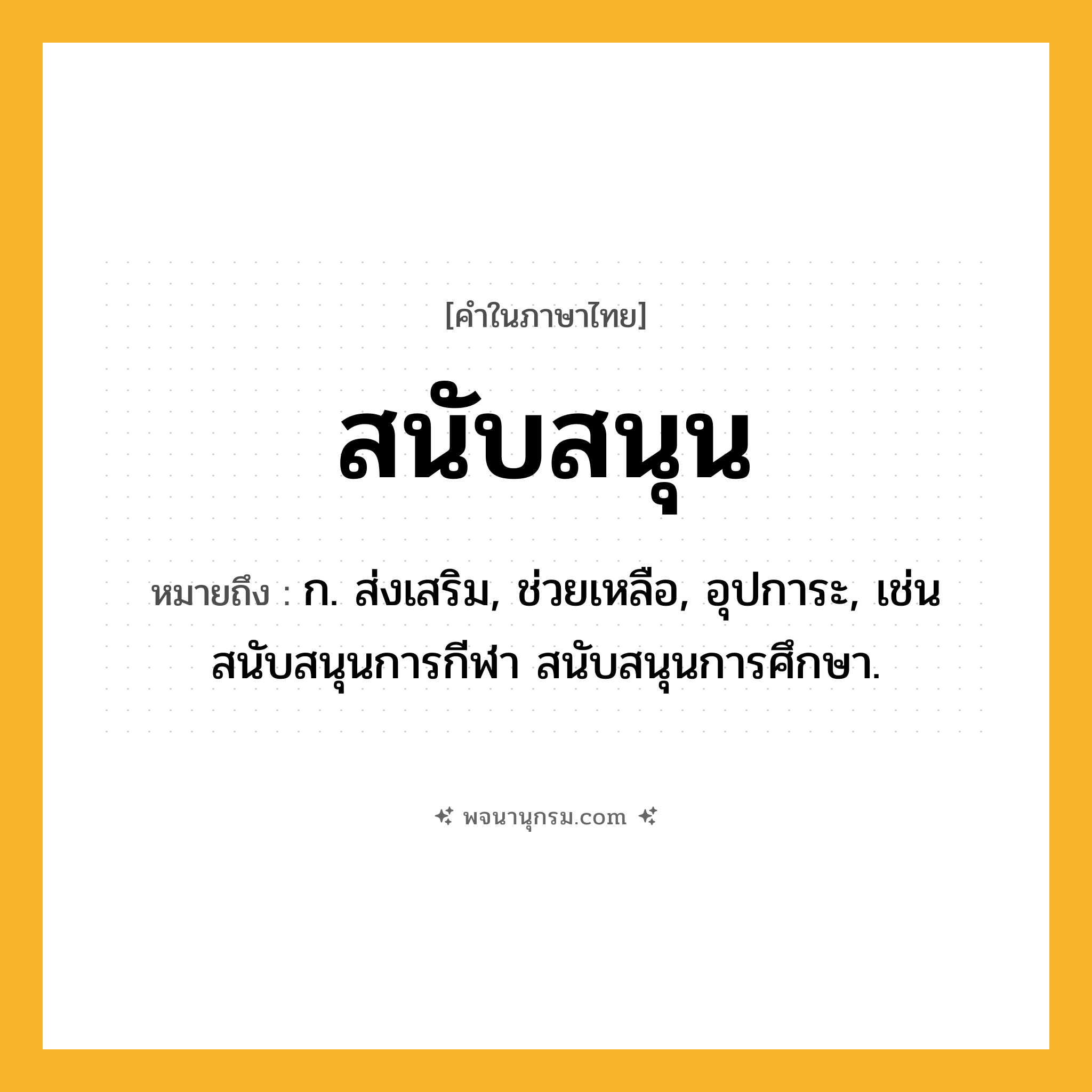 สนับสนุน ความหมาย หมายถึงอะไร?, คำในภาษาไทย สนับสนุน หมายถึง ก. ส่งเสริม, ช่วยเหลือ, อุปการะ, เช่น สนับสนุนการกีฬา สนับสนุนการศึกษา.