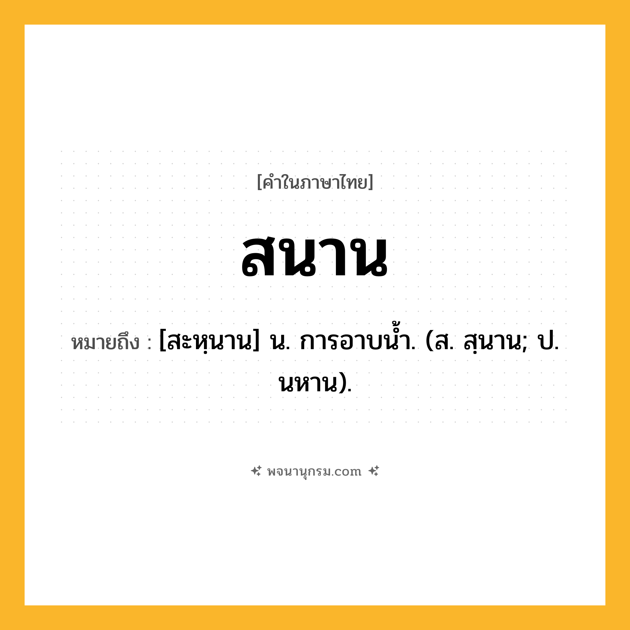 สนาน ความหมาย หมายถึงอะไร?, คำในภาษาไทย สนาน หมายถึง [สะหฺนาน] น. การอาบนํ้า. (ส. สฺนาน; ป. นหาน).