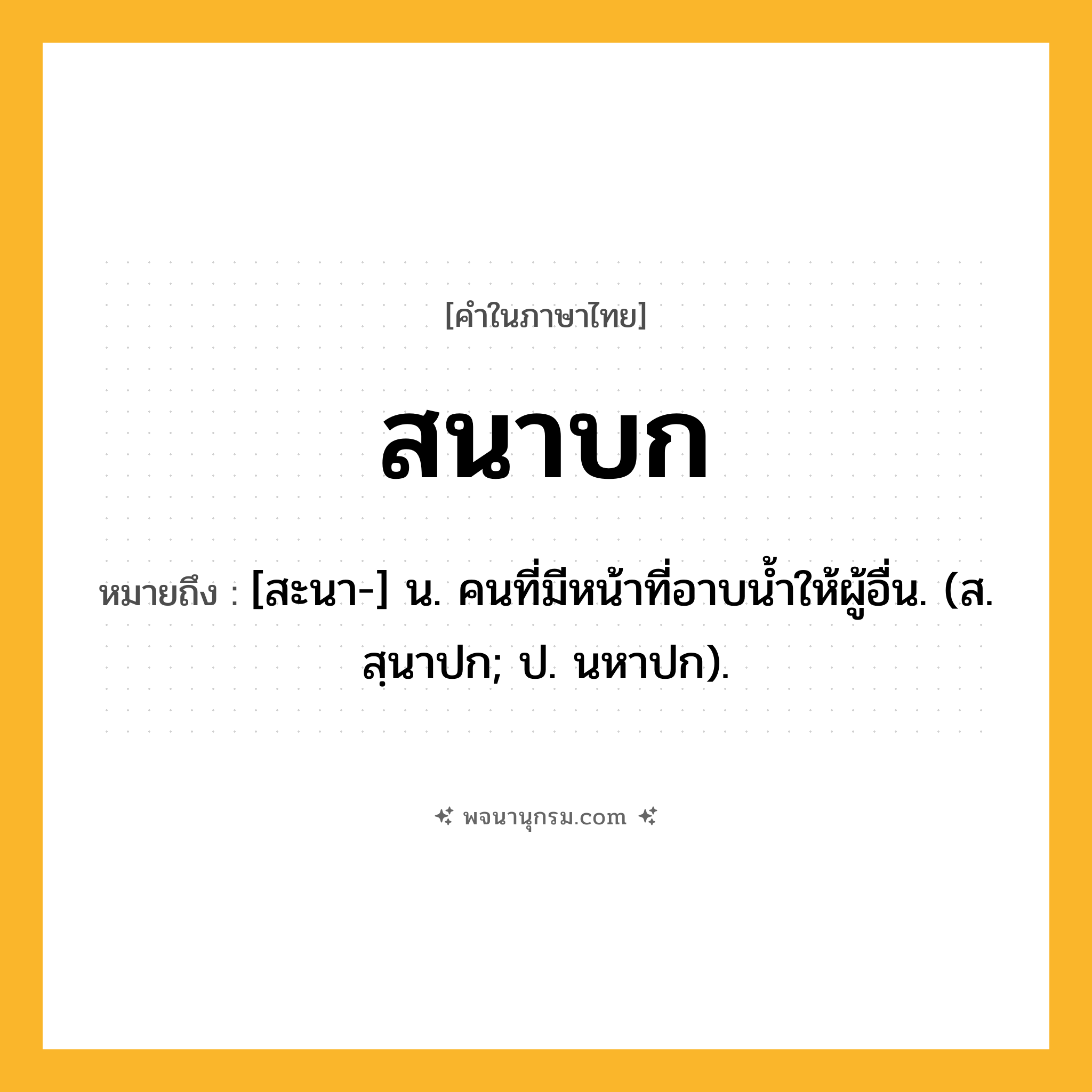 สนาบก ความหมาย หมายถึงอะไร?, คำในภาษาไทย สนาบก หมายถึง [สะนา-] น. คนที่มีหน้าที่อาบนํ้าให้ผู้อื่น. (ส. สฺนาปก; ป. นหาปก).