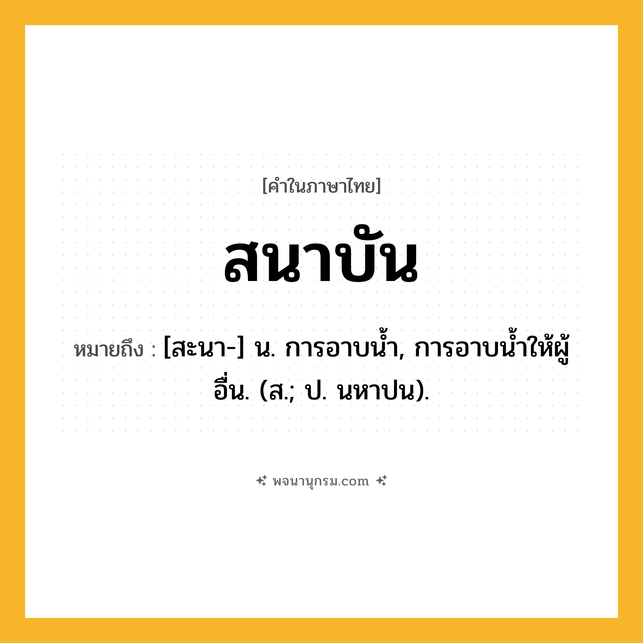 สนาบัน ความหมาย หมายถึงอะไร?, คำในภาษาไทย สนาบัน หมายถึง [สะนา-] น. การอาบนํ้า, การอาบนํ้าให้ผู้อื่น. (ส.; ป. นหาปน).