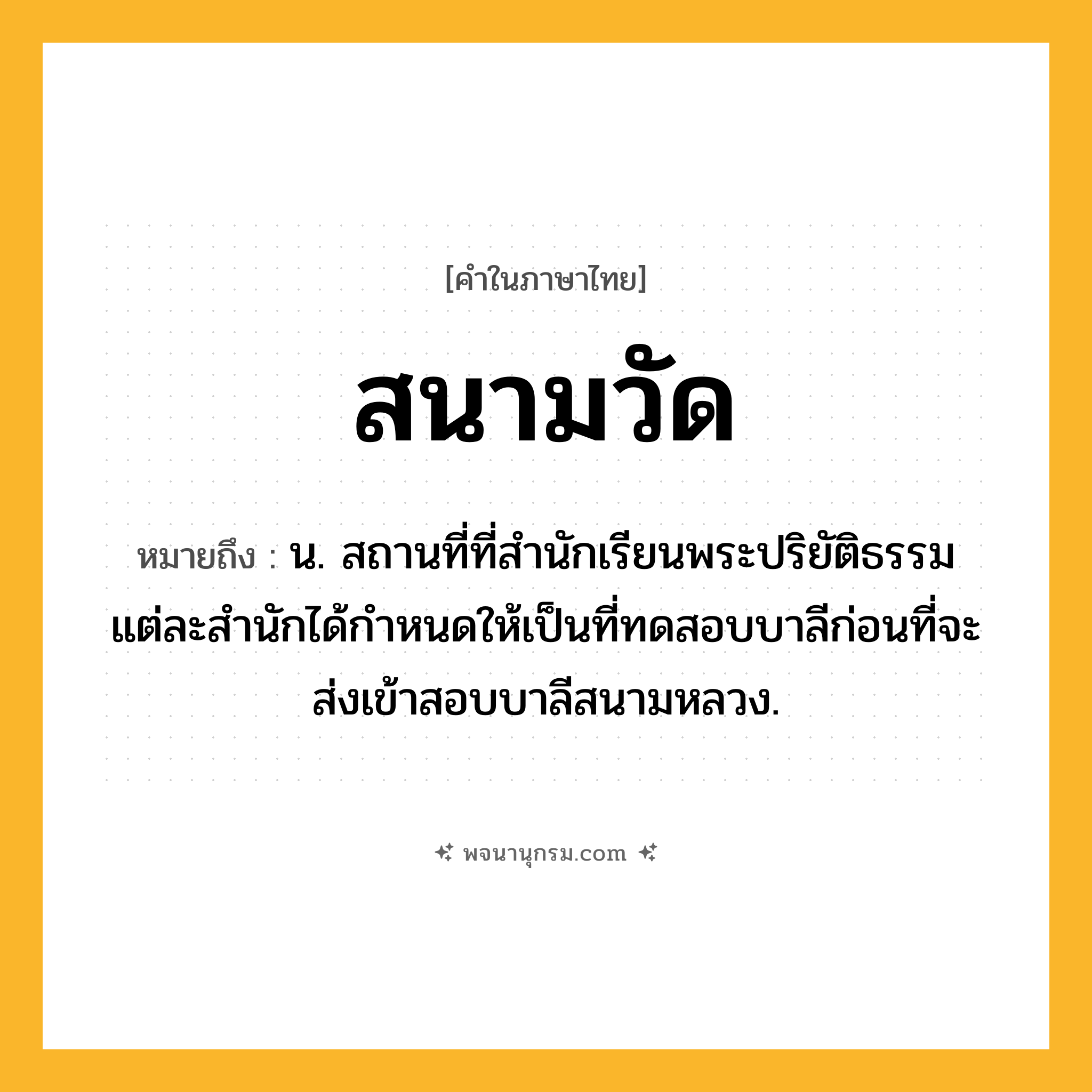 สนามวัด ความหมาย หมายถึงอะไร?, คำในภาษาไทย สนามวัด หมายถึง น. สถานที่ที่สำนักเรียนพระปริยัติธรรมแต่ละสำนักได้กำหนดให้เป็นที่ทดสอบบาลีก่อนที่จะส่งเข้าสอบบาลีสนามหลวง.