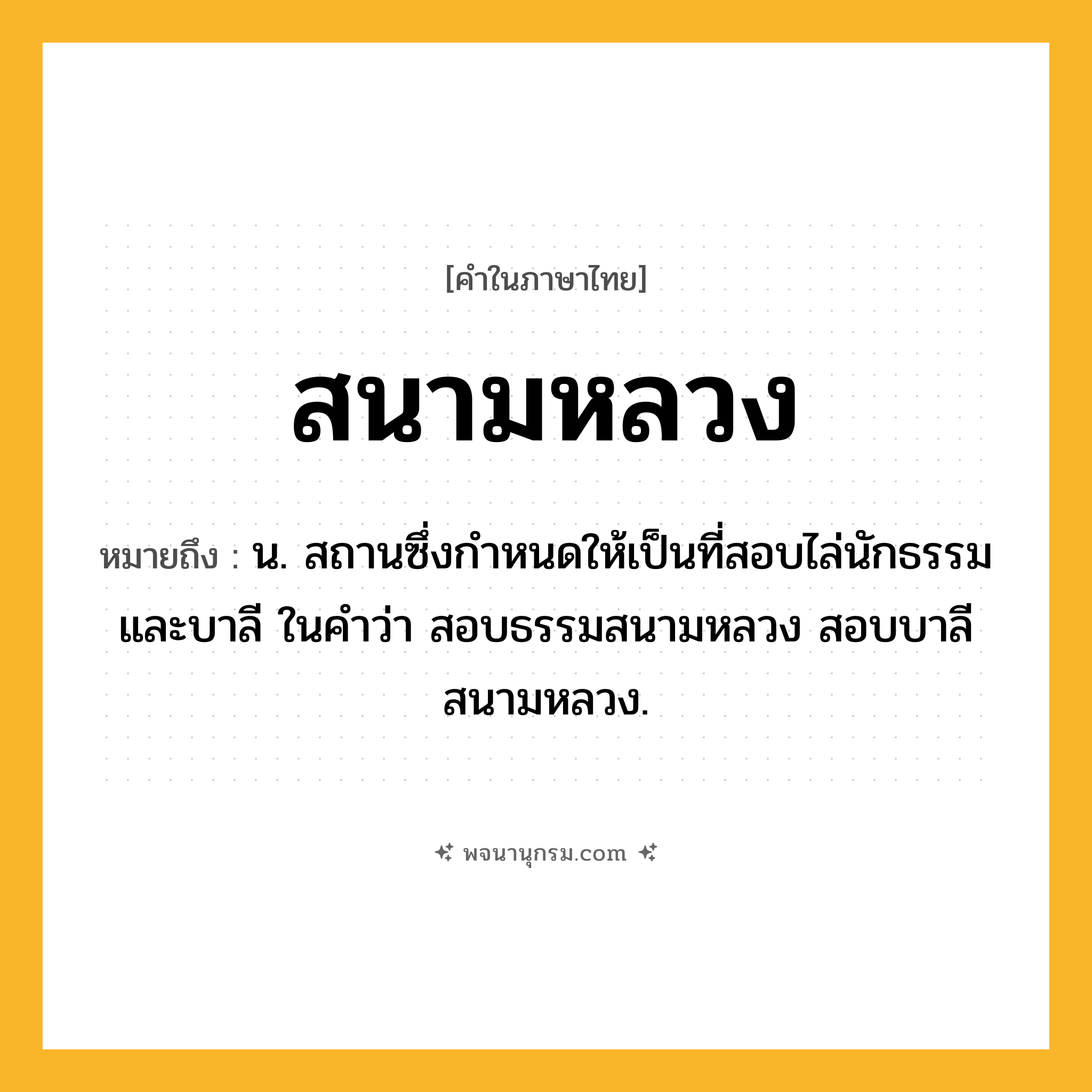 สนามหลวง ความหมาย หมายถึงอะไร?, คำในภาษาไทย สนามหลวง หมายถึง น. สถานซึ่งกําหนดให้เป็นที่สอบไล่นักธรรมและบาลี ในคำว่า สอบธรรมสนามหลวง สอบบาลีสนามหลวง.