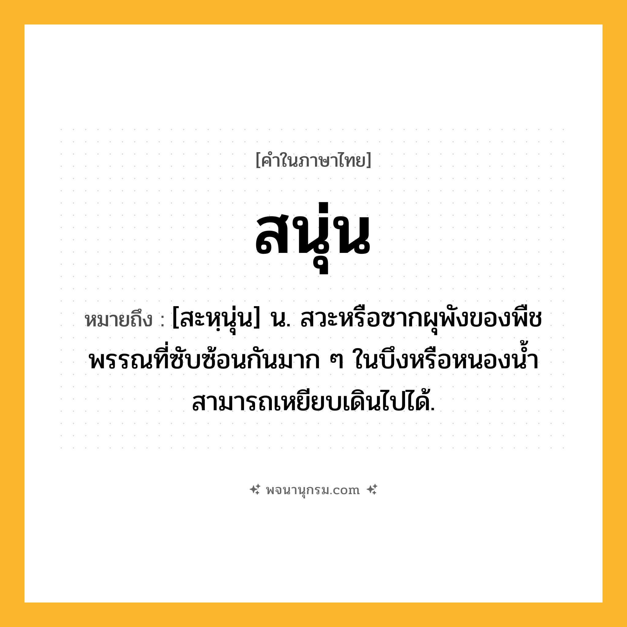สนุ่น ความหมาย หมายถึงอะไร?, คำในภาษาไทย สนุ่น หมายถึง [สะหฺนุ่น] น. สวะหรือซากผุพังของพืชพรรณที่ซับซ้อนกันมาก ๆ ในบึงหรือหนองนํ้า สามารถเหยียบเดินไปได้.