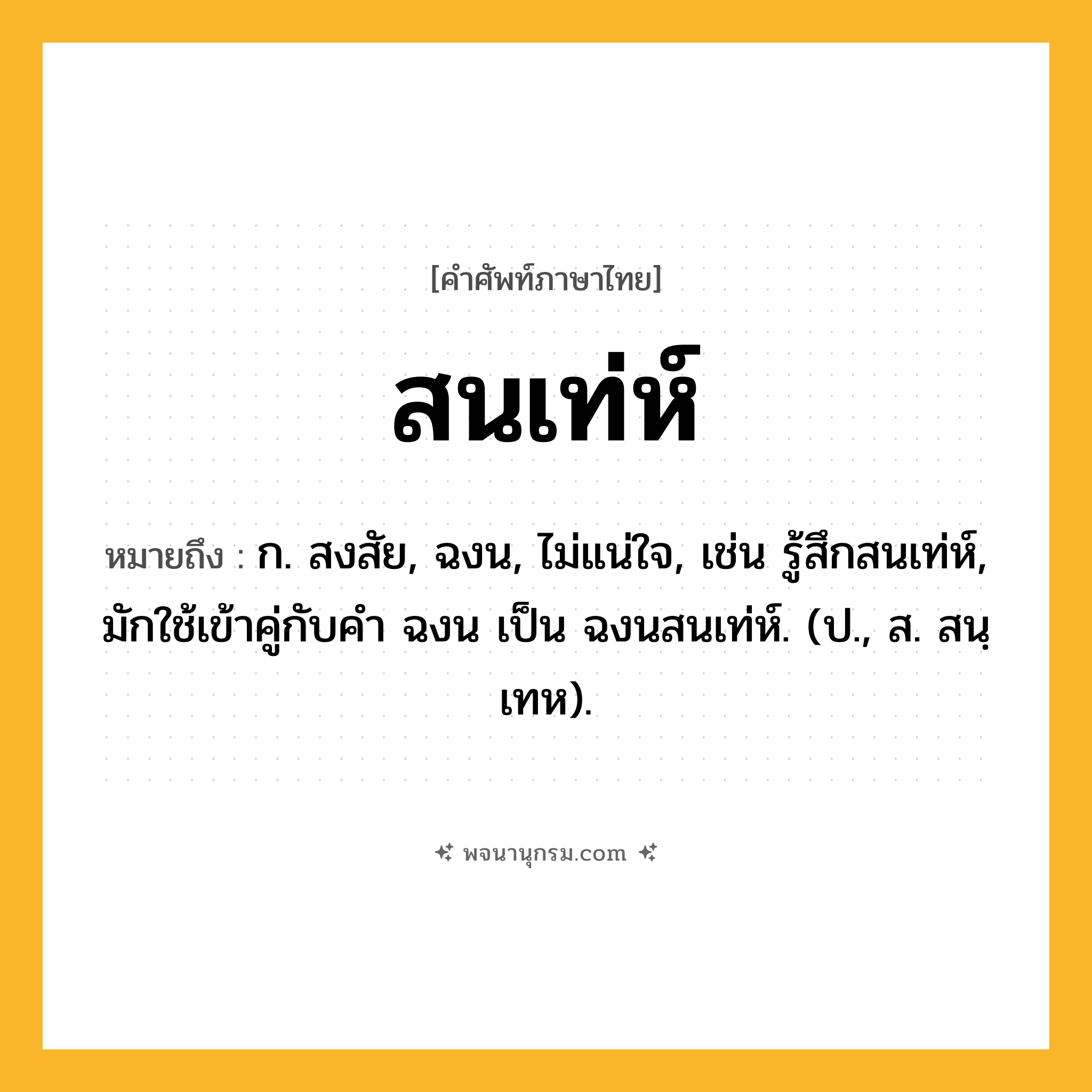 สนเท่ห์ ความหมาย หมายถึงอะไร?, คำในภาษาไทย สนเท่ห์ หมายถึง ก. สงสัย, ฉงน, ไม่แน่ใจ, เช่น รู้สึกสนเท่ห์, มักใช้เข้าคู่กับคำ ฉงน เป็น ฉงนสนเท่ห์. (ป., ส. สนฺเทห).