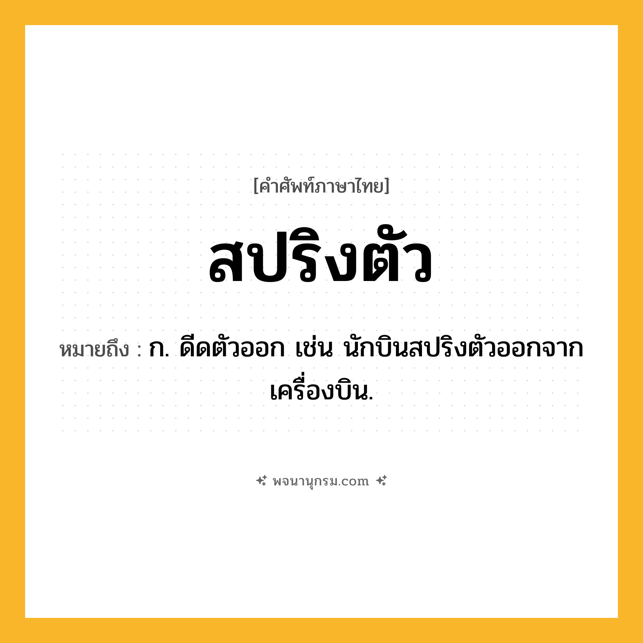 สปริงตัว ความหมาย หมายถึงอะไร?, คำในภาษาไทย สปริงตัว หมายถึง ก. ดีดตัวออก เช่น นักบินสปริงตัวออกจากเครื่องบิน.