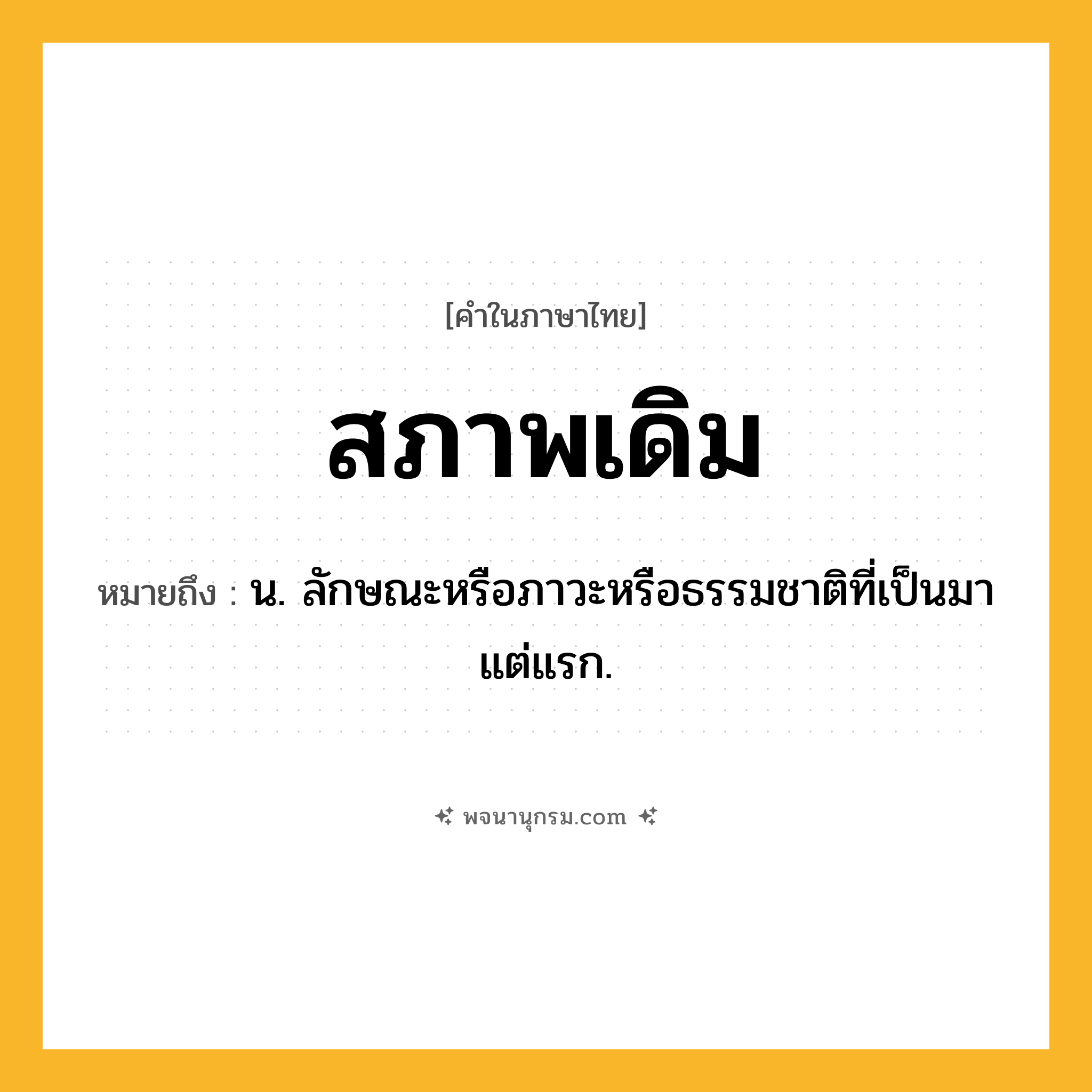 สภาพเดิม ความหมาย หมายถึงอะไร?, คำในภาษาไทย สภาพเดิม หมายถึง น. ลักษณะหรือภาวะหรือธรรมชาติที่เป็นมาแต่แรก.