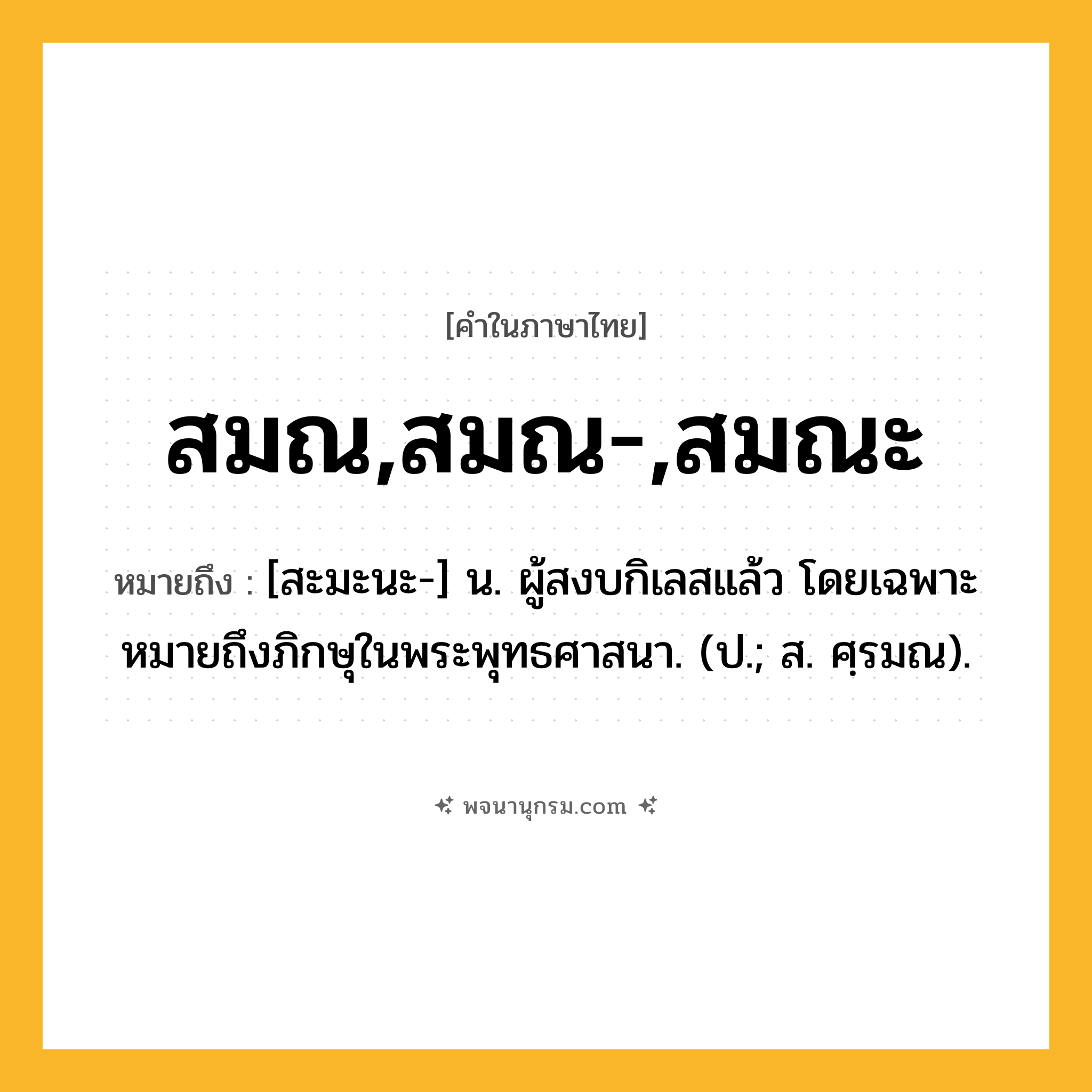 สมณ,สมณ-,สมณะ ความหมาย หมายถึงอะไร?, คำในภาษาไทย สมณ,สมณ-,สมณะ หมายถึง [สะมะนะ-] น. ผู้สงบกิเลสแล้ว โดยเฉพาะหมายถึงภิกษุในพระพุทธศาสนา. (ป.; ส. ศฺรมณ).