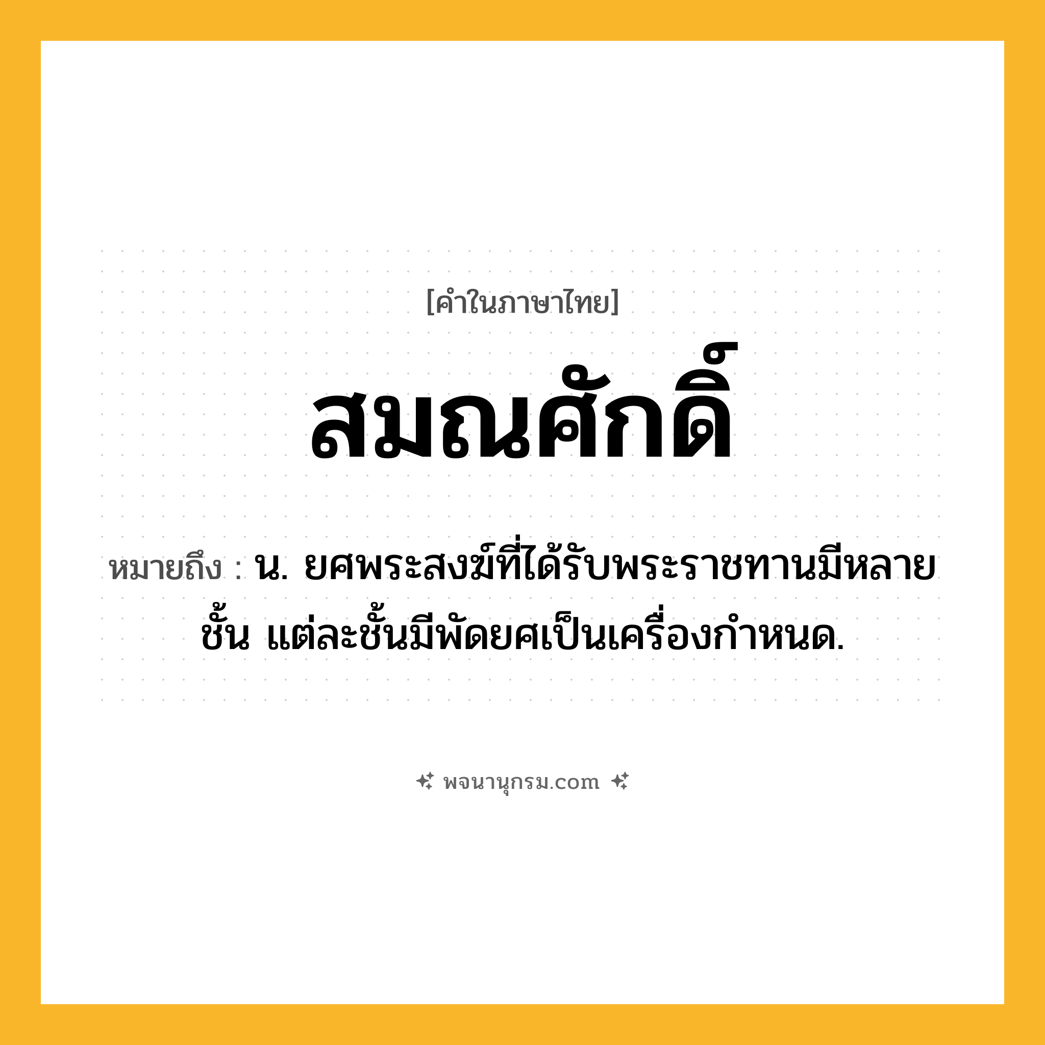 สมณศักดิ์ ความหมาย หมายถึงอะไร?, คำในภาษาไทย สมณศักดิ์ หมายถึง น. ยศพระสงฆ์ที่ได้รับพระราชทานมีหลายชั้น แต่ละชั้นมีพัดยศเป็นเครื่องกําหนด.