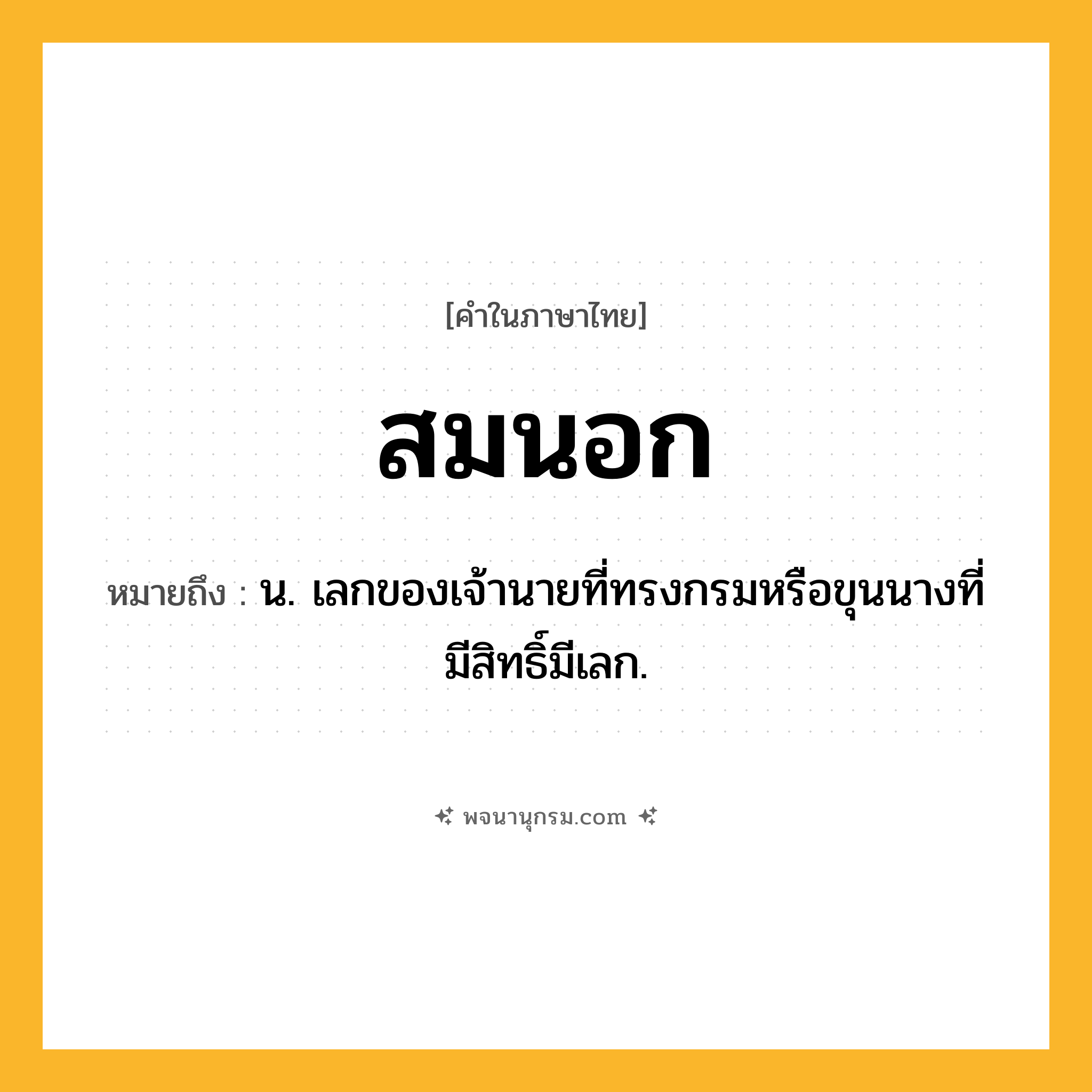 สมนอก ความหมาย หมายถึงอะไร?, คำในภาษาไทย สมนอก หมายถึง น. เลกของเจ้านายที่ทรงกรมหรือขุนนางที่มีสิทธิ์มีเลก.