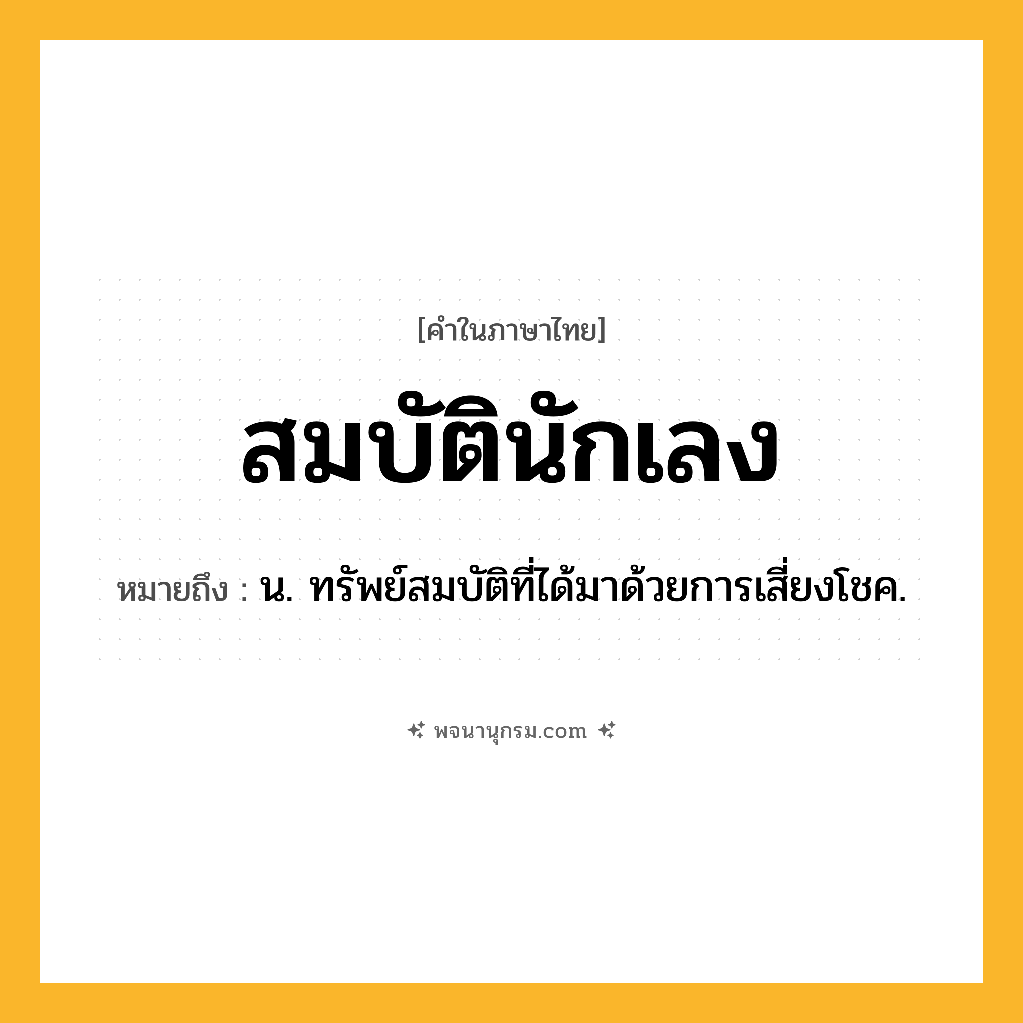 สมบัตินักเลง ความหมาย หมายถึงอะไร?, คำในภาษาไทย สมบัตินักเลง หมายถึง น. ทรัพย์สมบัติที่ได้มาด้วยการเสี่ยงโชค.