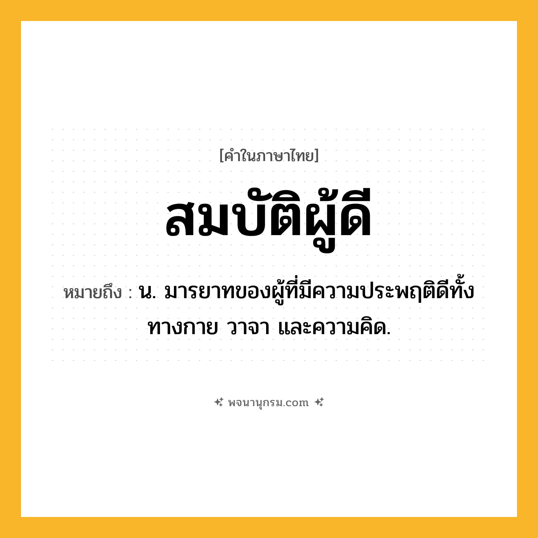 สมบัติผู้ดี ความหมาย หมายถึงอะไร?, คำในภาษาไทย สมบัติผู้ดี หมายถึง น. มารยาทของผู้ที่มีความประพฤติดีทั้งทางกาย วาจา และความคิด.