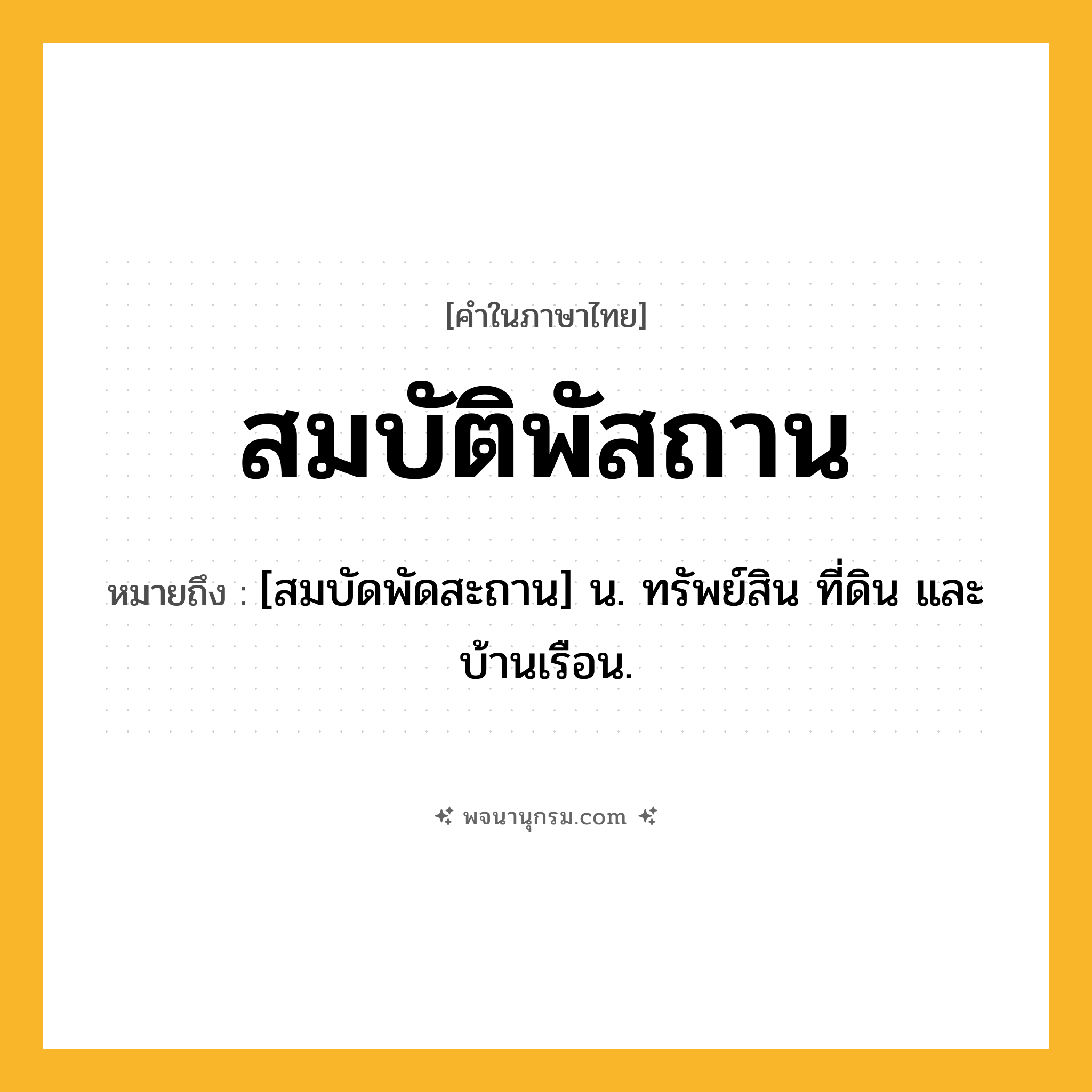 สมบัติพัสถาน ความหมาย หมายถึงอะไร?, คำในภาษาไทย สมบัติพัสถาน หมายถึง [สมบัดพัดสะถาน] น. ทรัพย์สิน ที่ดิน และบ้านเรือน.