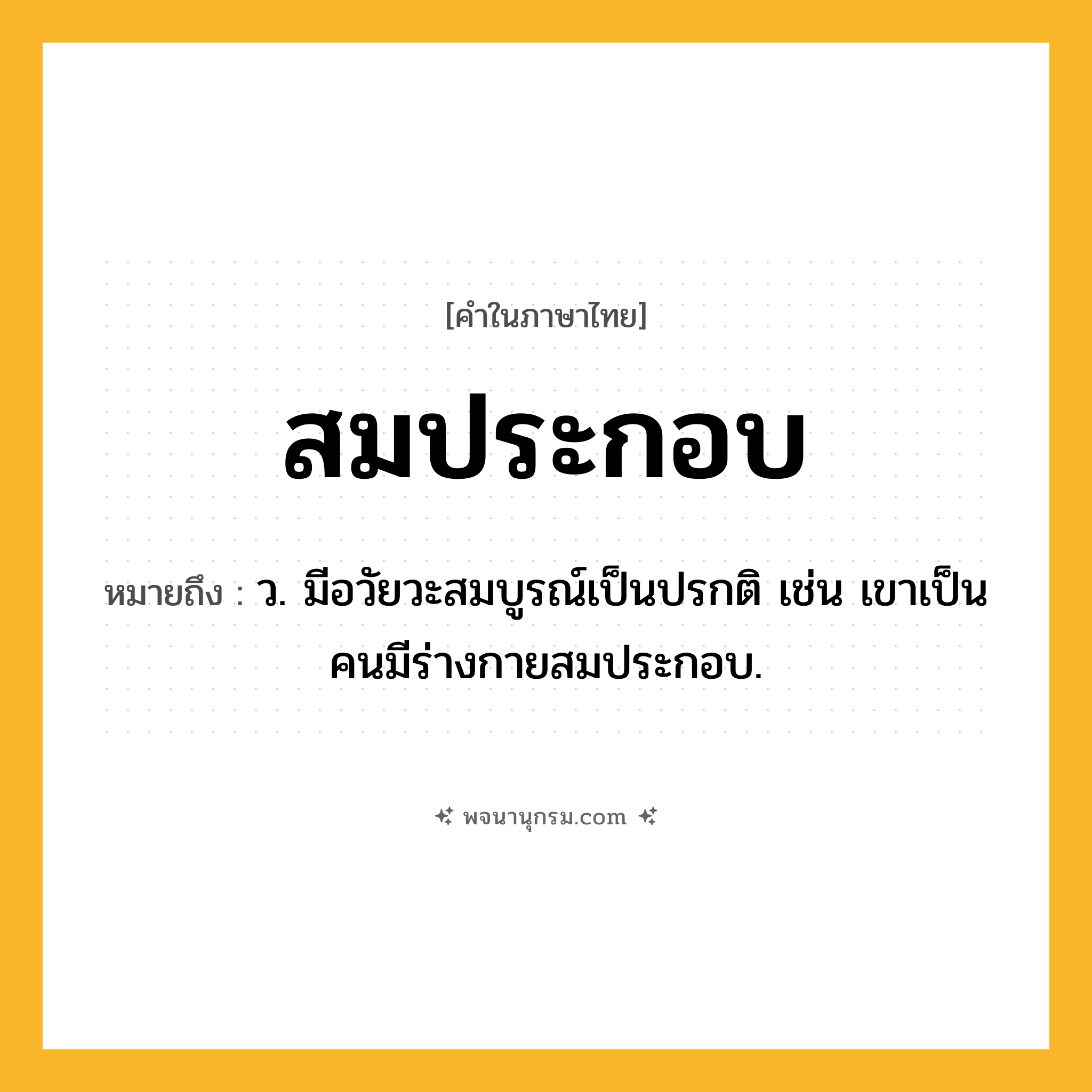 สมประกอบ ความหมาย หมายถึงอะไร?, คำในภาษาไทย สมประกอบ หมายถึง ว. มีอวัยวะสมบูรณ์เป็นปรกติ เช่น เขาเป็นคนมีร่างกายสมประกอบ.