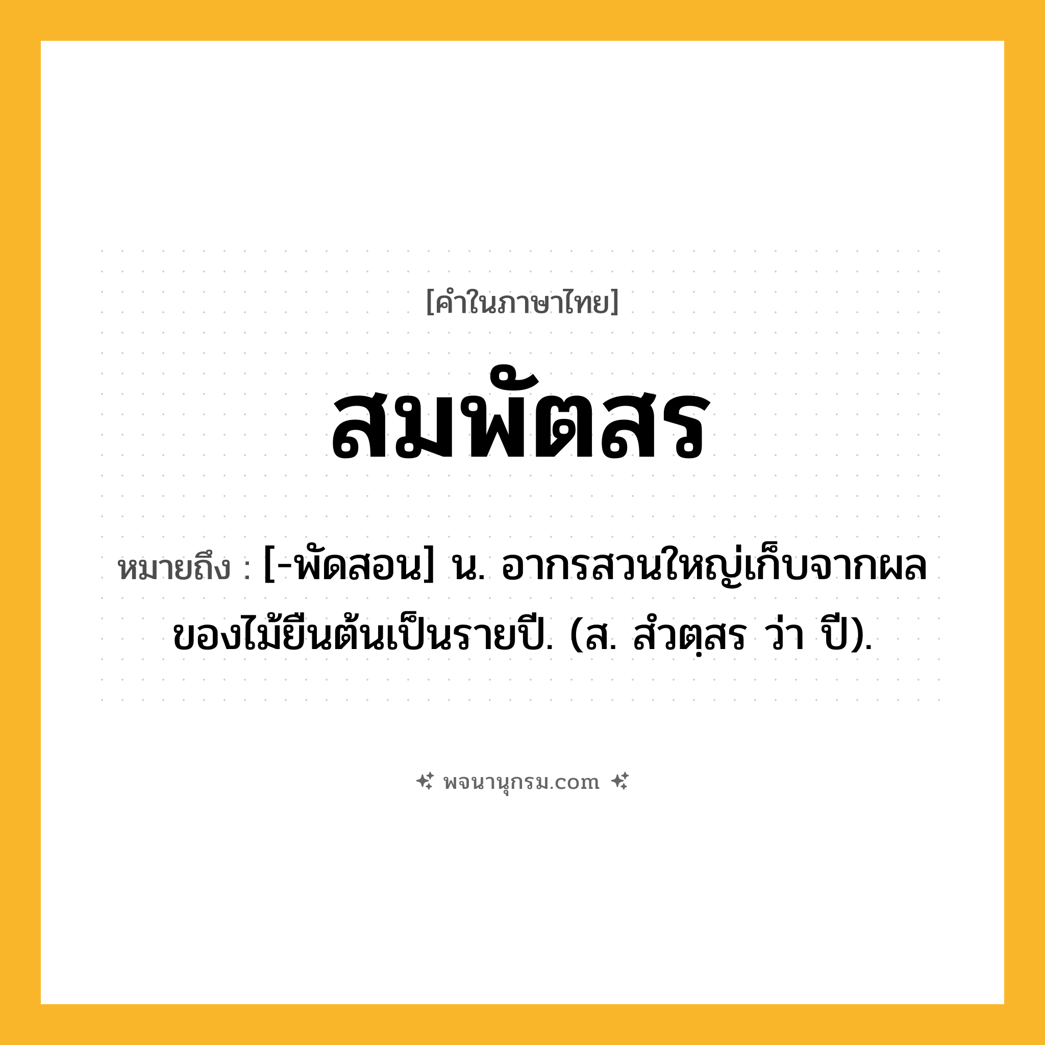 สมพัตสร ความหมาย หมายถึงอะไร?, คำในภาษาไทย สมพัตสร หมายถึง [-พัดสอน] น. อากรสวนใหญ่เก็บจากผลของไม้ยืนต้นเป็นรายปี. (ส. สํวตฺสร ว่า ปี).