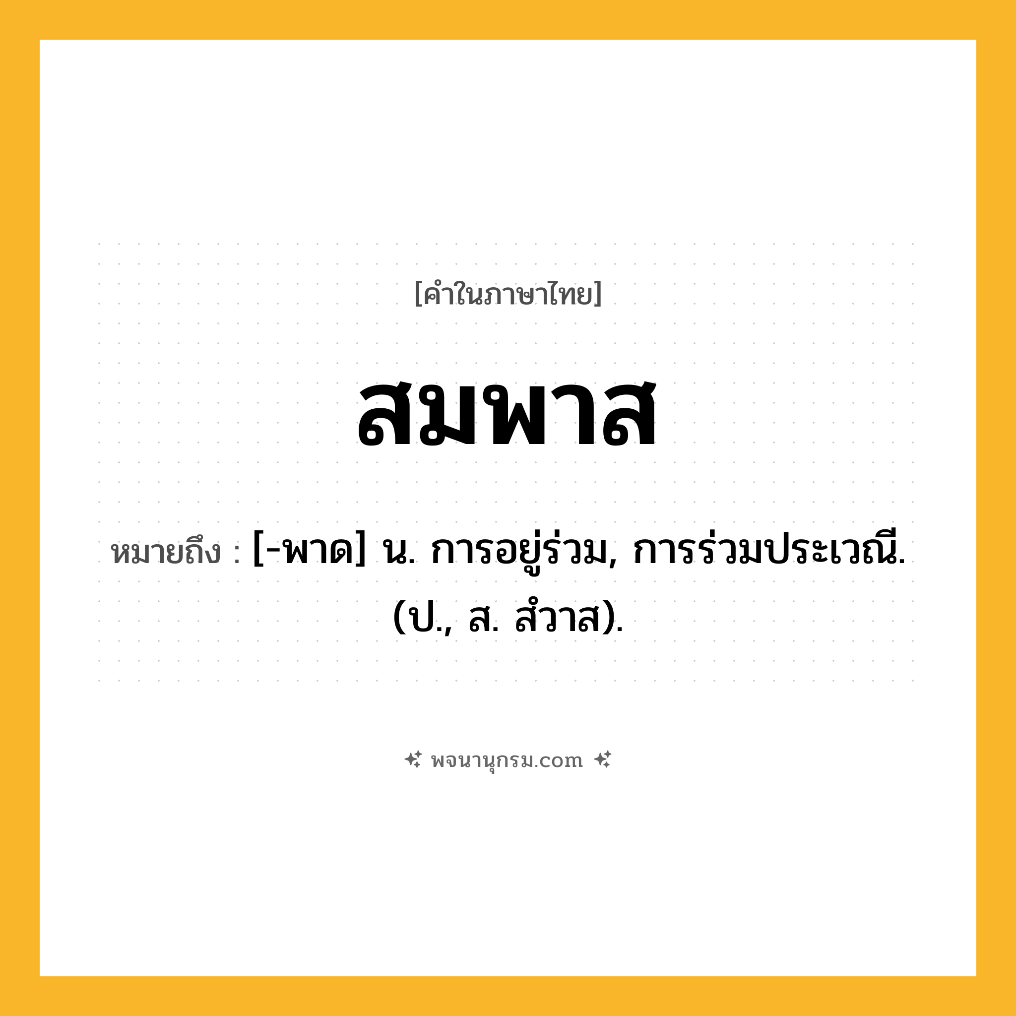 สมพาส ความหมาย หมายถึงอะไร?, คำในภาษาไทย สมพาส หมายถึง [-พาด] น. การอยู่ร่วม, การร่วมประเวณี. (ป., ส. สํวาส).