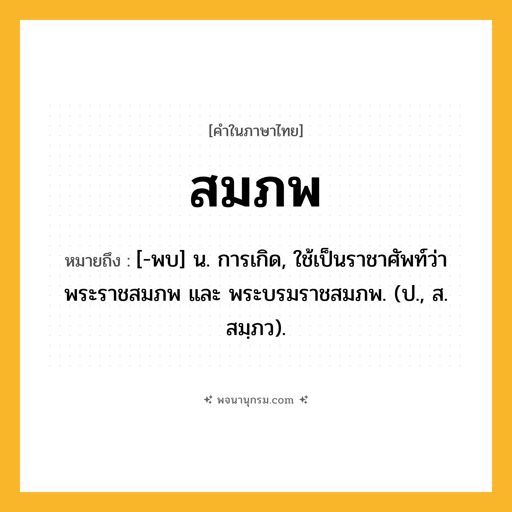 สมภพ ความหมาย หมายถึงอะไร?, คำในภาษาไทย สมภพ หมายถึง [-พบ] น. การเกิด, ใช้เป็นราชาศัพท์ว่า พระราชสมภพ และ พระบรมราชสมภพ. (ป., ส. สมฺภว).