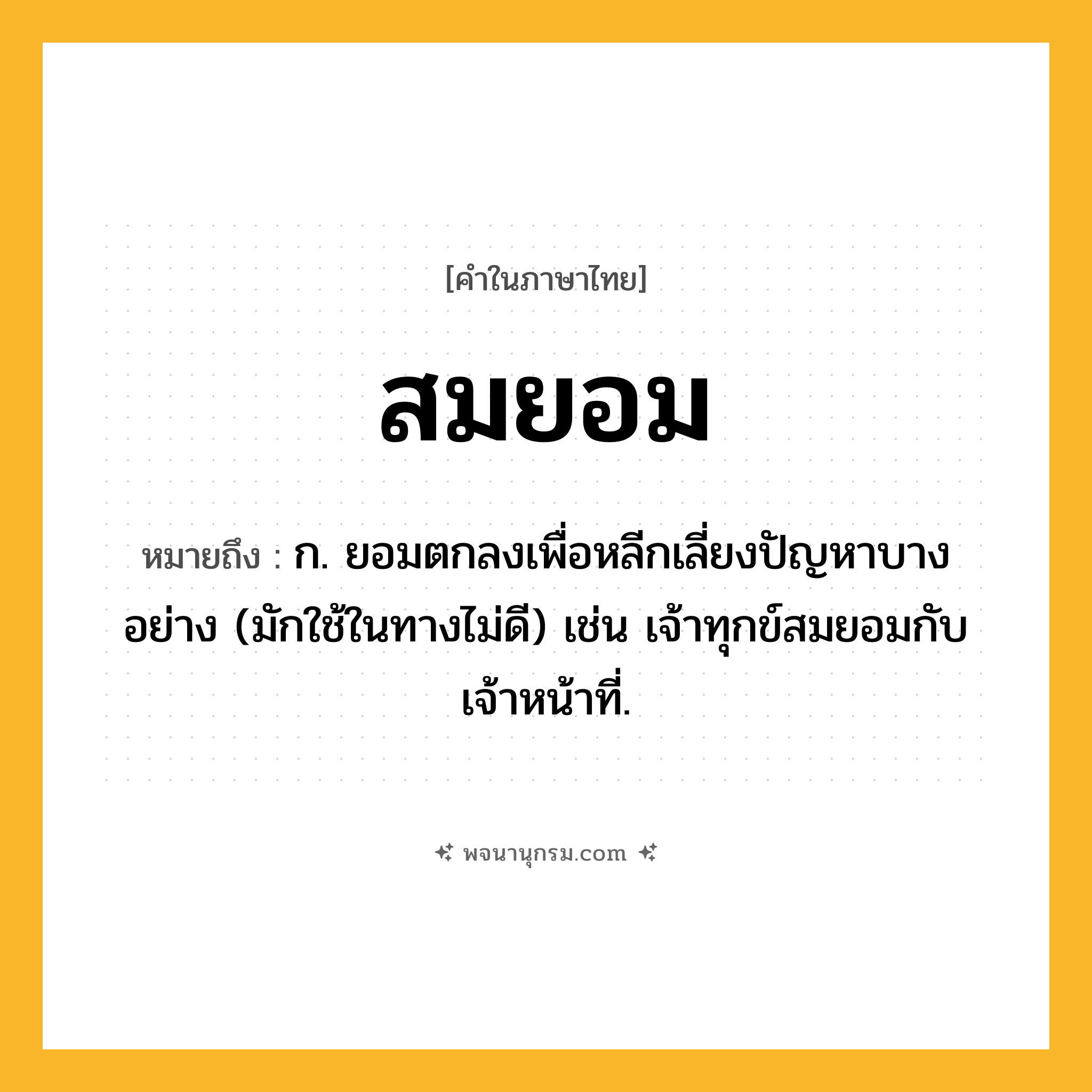 สมยอม ความหมาย หมายถึงอะไร?, คำในภาษาไทย สมยอม หมายถึง ก. ยอมตกลงเพื่อหลีกเลี่ยงปัญหาบางอย่าง (มักใช้ในทางไม่ดี) เช่น เจ้าทุกข์สมยอมกับเจ้าหน้าที่.