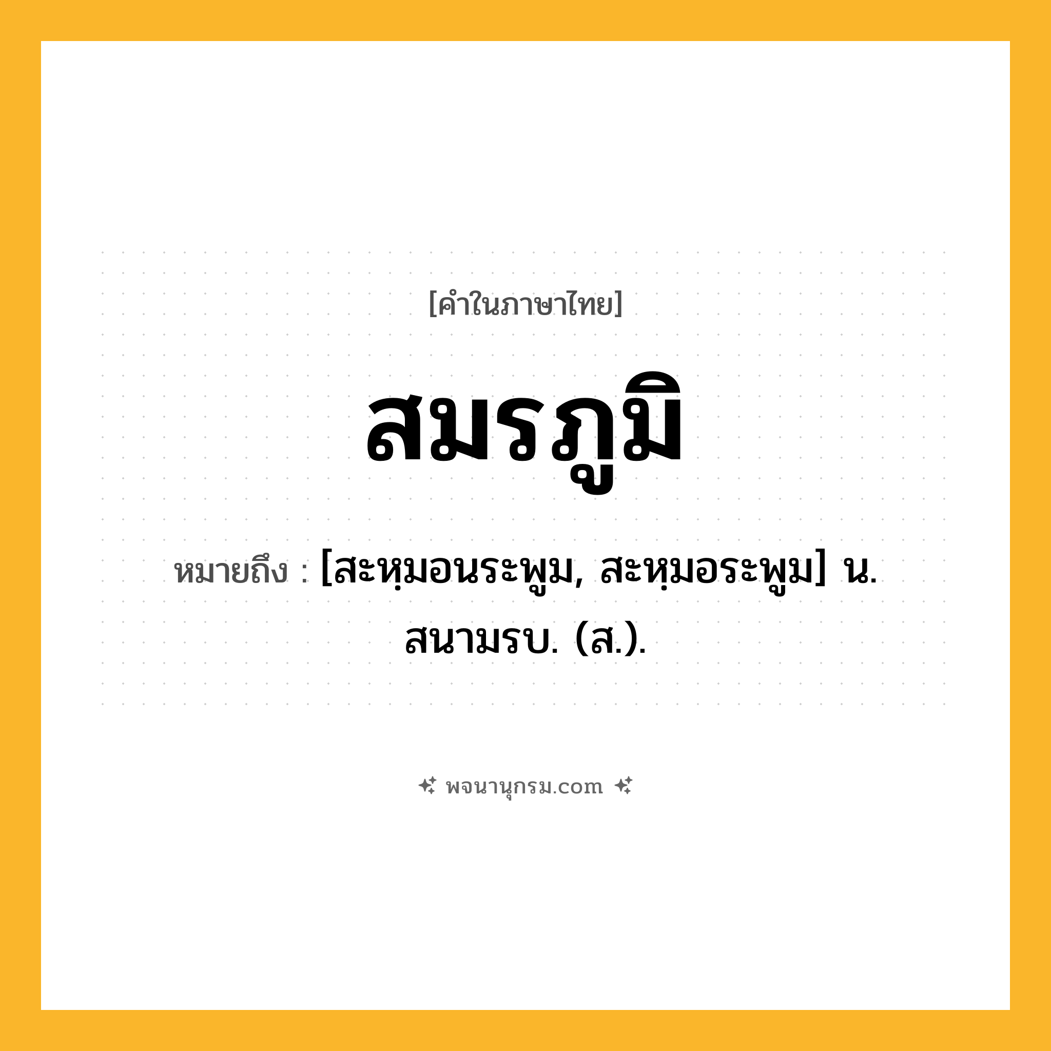 สมรภูมิ ความหมาย หมายถึงอะไร?, คำในภาษาไทย สมรภูมิ หมายถึง [สะหฺมอนระพูม, สะหฺมอระพูม] น. สนามรบ. (ส.).