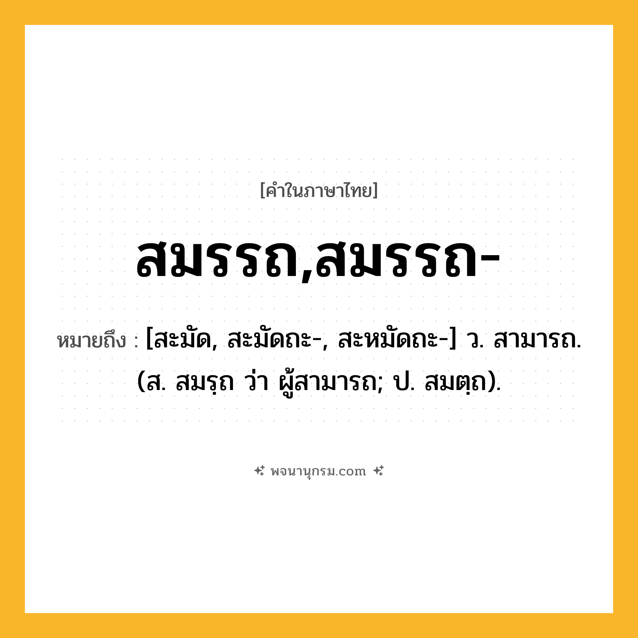 สมรรถ,สมรรถ- ความหมาย หมายถึงอะไร?, คำในภาษาไทย สมรรถ,สมรรถ- หมายถึง [สะมัด, สะมัดถะ-, สะหมัดถะ-] ว. สามารถ. (ส. สมรฺถ ว่า ผู้สามารถ; ป. สมตฺถ).