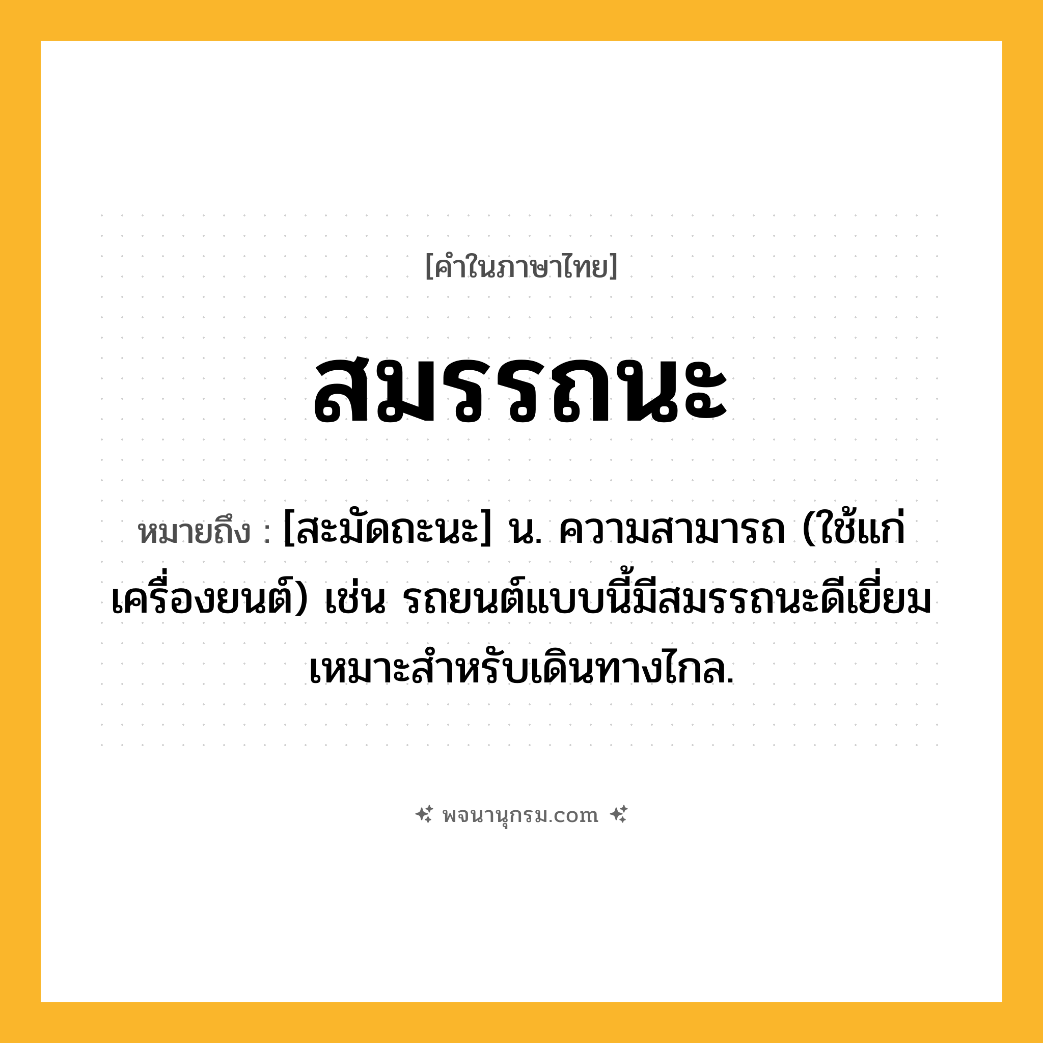 สมรรถนะ ความหมาย หมายถึงอะไร?, คำในภาษาไทย สมรรถนะ หมายถึง [สะมัดถะนะ] น. ความสามารถ (ใช้แก่เครื่องยนต์) เช่น รถยนต์แบบนี้มีสมรรถนะดีเยี่ยมเหมาะสำหรับเดินทางไกล.