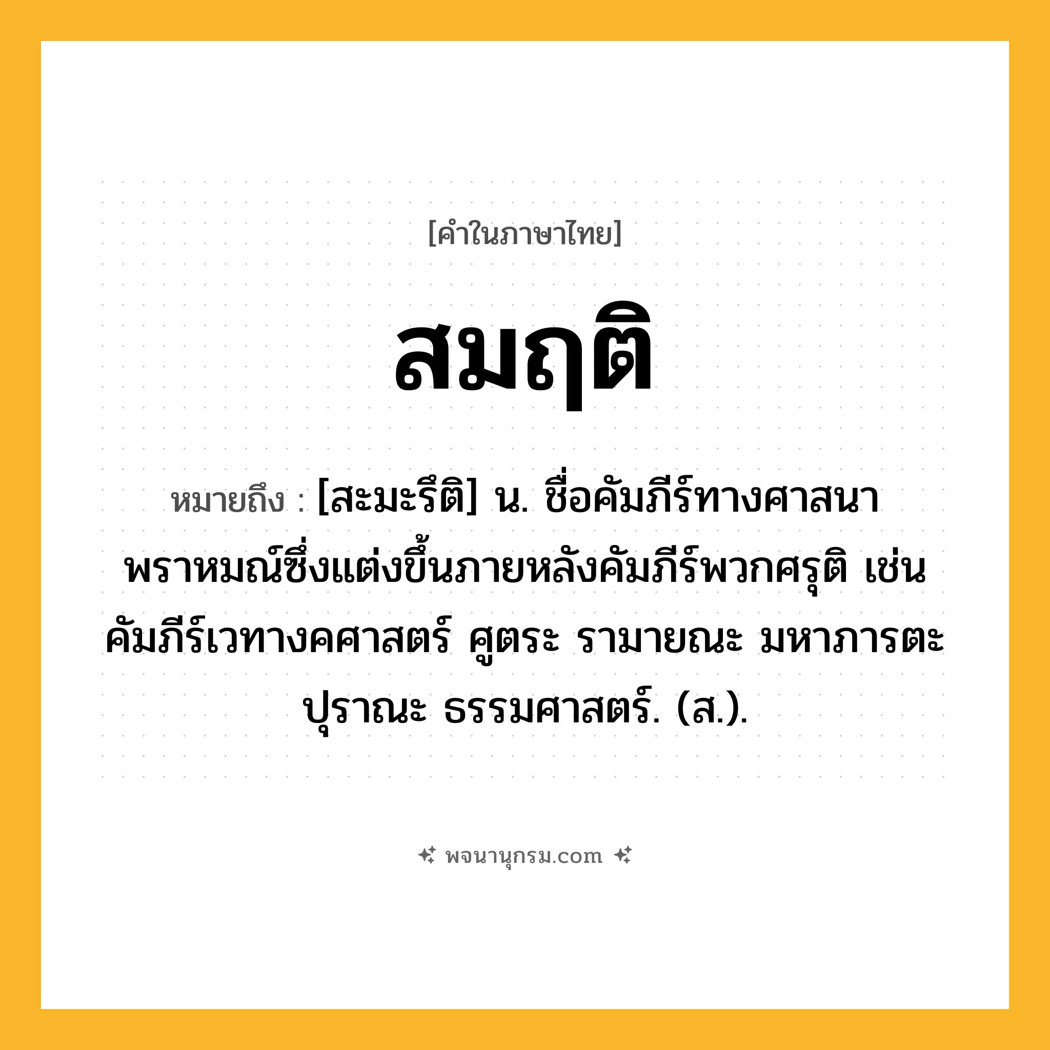 สมฤติ ความหมาย หมายถึงอะไร?, คำในภาษาไทย สมฤติ หมายถึง [สะมะรึติ] น. ชื่อคัมภีร์ทางศาสนาพราหมณ์ซึ่งแต่งขึ้นภายหลังคัมภีร์พวกศรุติ เช่น คัมภีร์เวทางคศาสตร์ ศูตระ รามายณะ มหาภารตะ ปุราณะ ธรรมศาสตร์. (ส.).